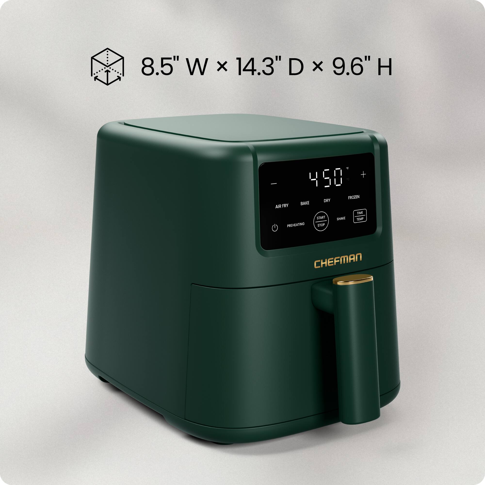 8.5" W x 14.3" D x 9.6" H

450°F

AIR FRY  
BAKE  
DRY  
FROZEN  
PREHEATING  
START  
SHAKE  
STOP  
CHEFMAN
