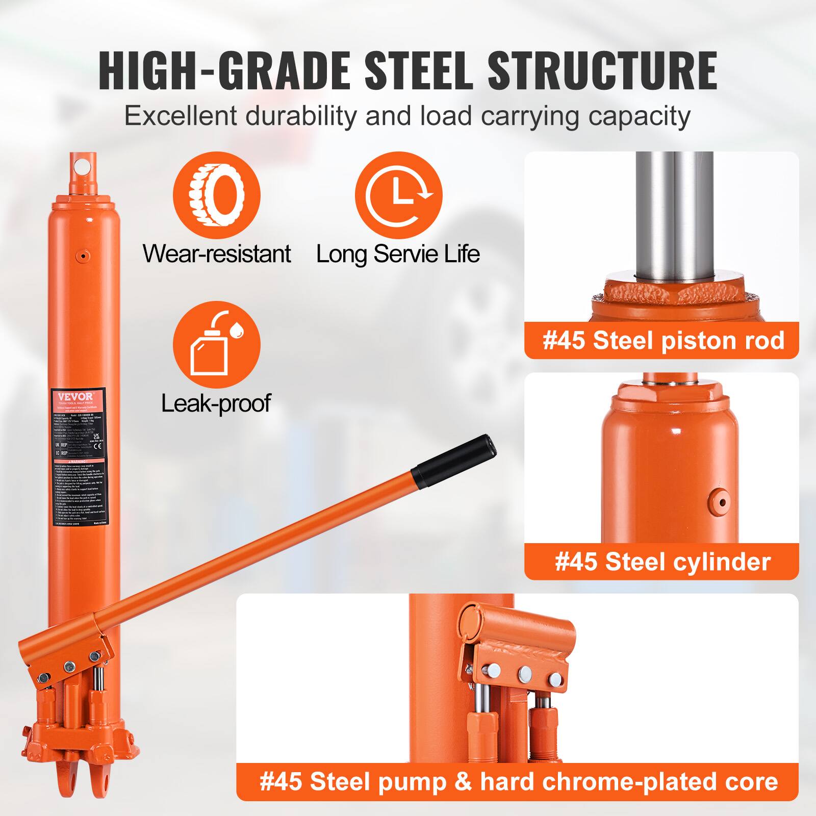 HIGH-GRADE STEEL STRUCTURE  
Excellent durability and load carrying capacity  
Wear-resistant  
Long Service Life  
#45 Steel piston rod  
Leak-proof  
#45 Steel cylinder  
#45 Steel pump & hard chrome-plated core