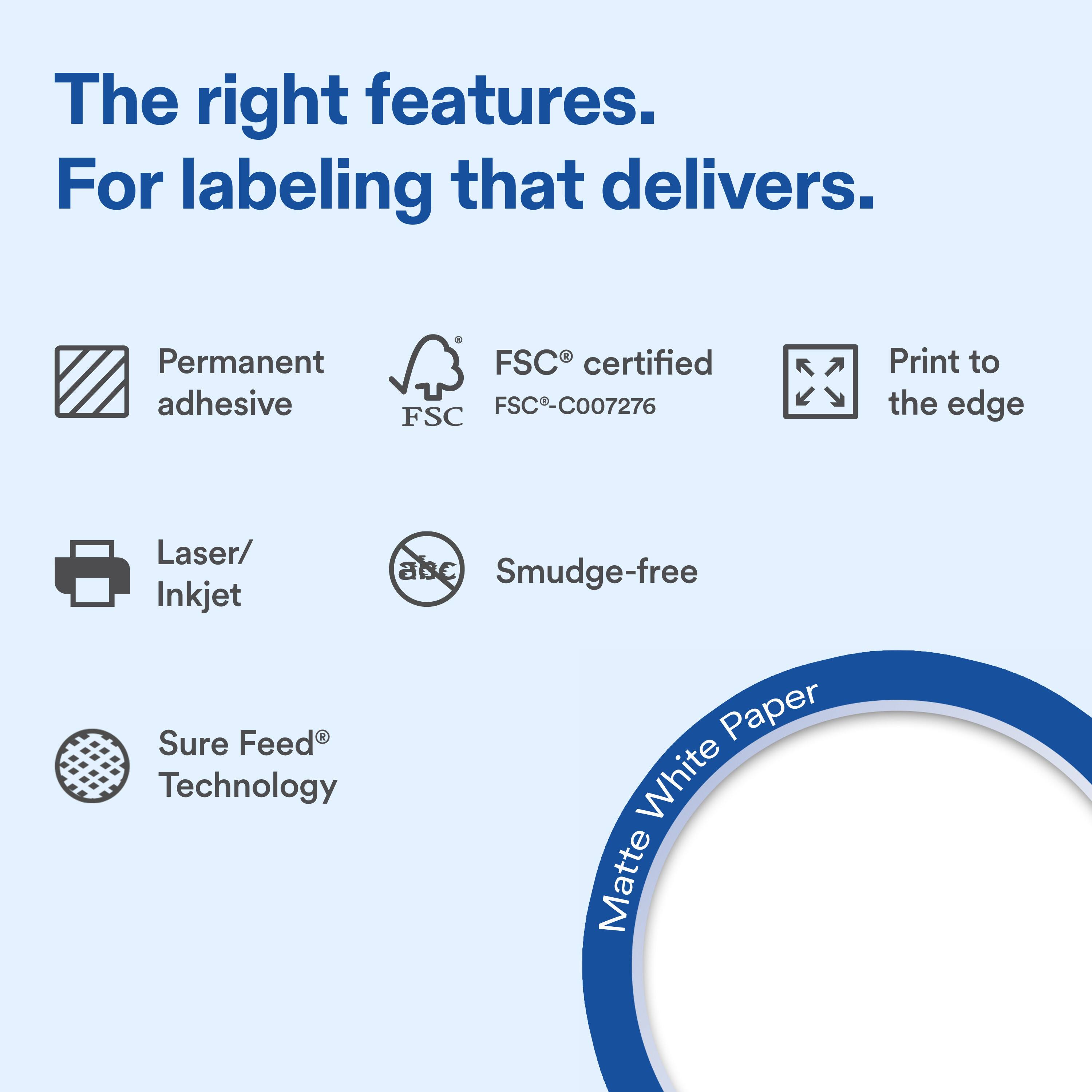 The right features. For labeling that delivers.

- Permanent adhesive
- FSC® certified FSC-C007276
- Print to the edge
- Laser/ Inkjet
- Smudge-free
- Sure Feed® Technology
- Matte White Paper