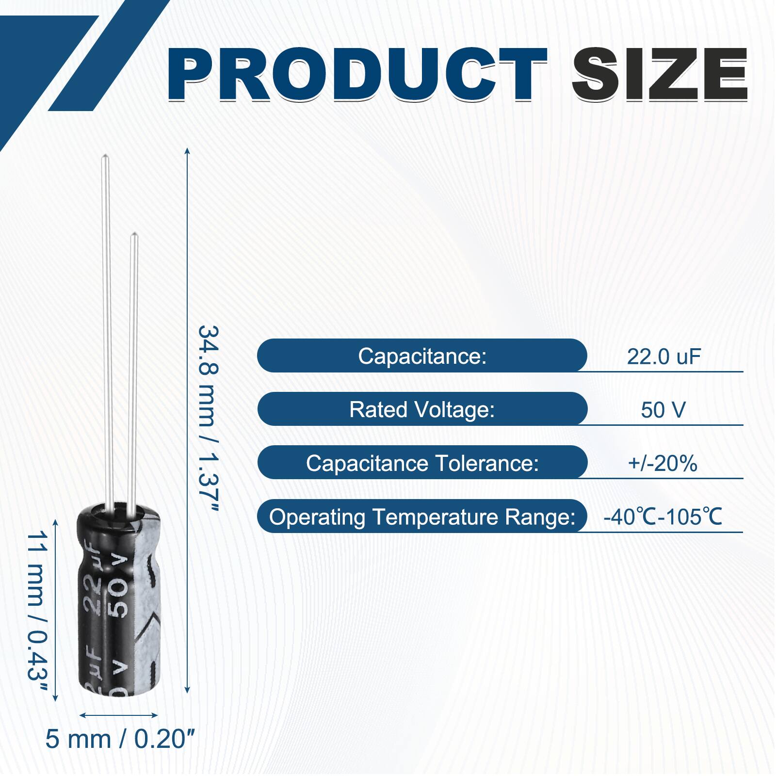 PRODUCT SIZE  
34.8 mm / 1.37"  
11 mm / 0.43"  
5 mm / 0.20"  

Capacitance: 22.0 uF  
Rated Voltage: 50 V  
Capacitance Tolerance: +/-20%  
Operating Temperature Range: -40°C-105°C