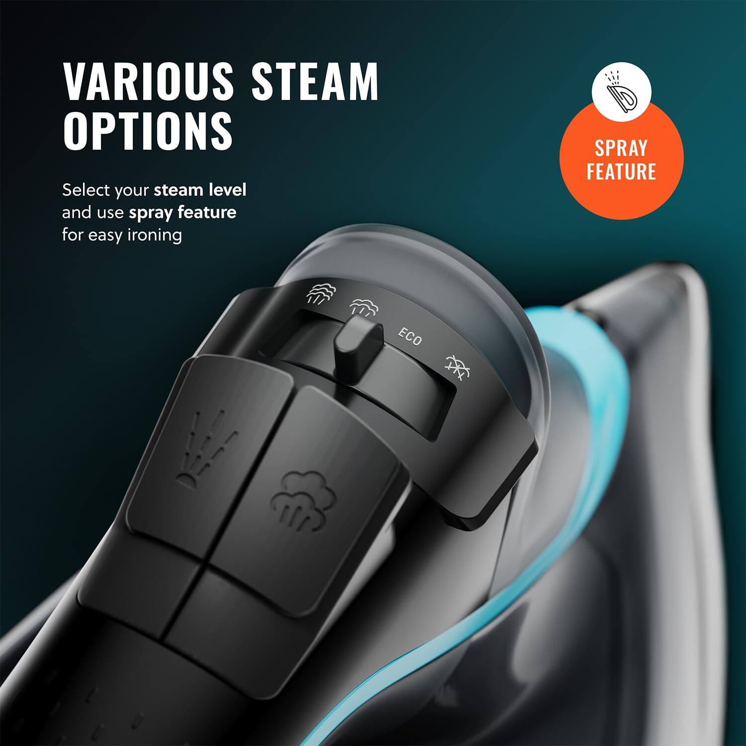 VARIOUS STEAM OPTIONS
Select your steam level and use spray feature for easy ironing
SPRAY FEATURE
ECO