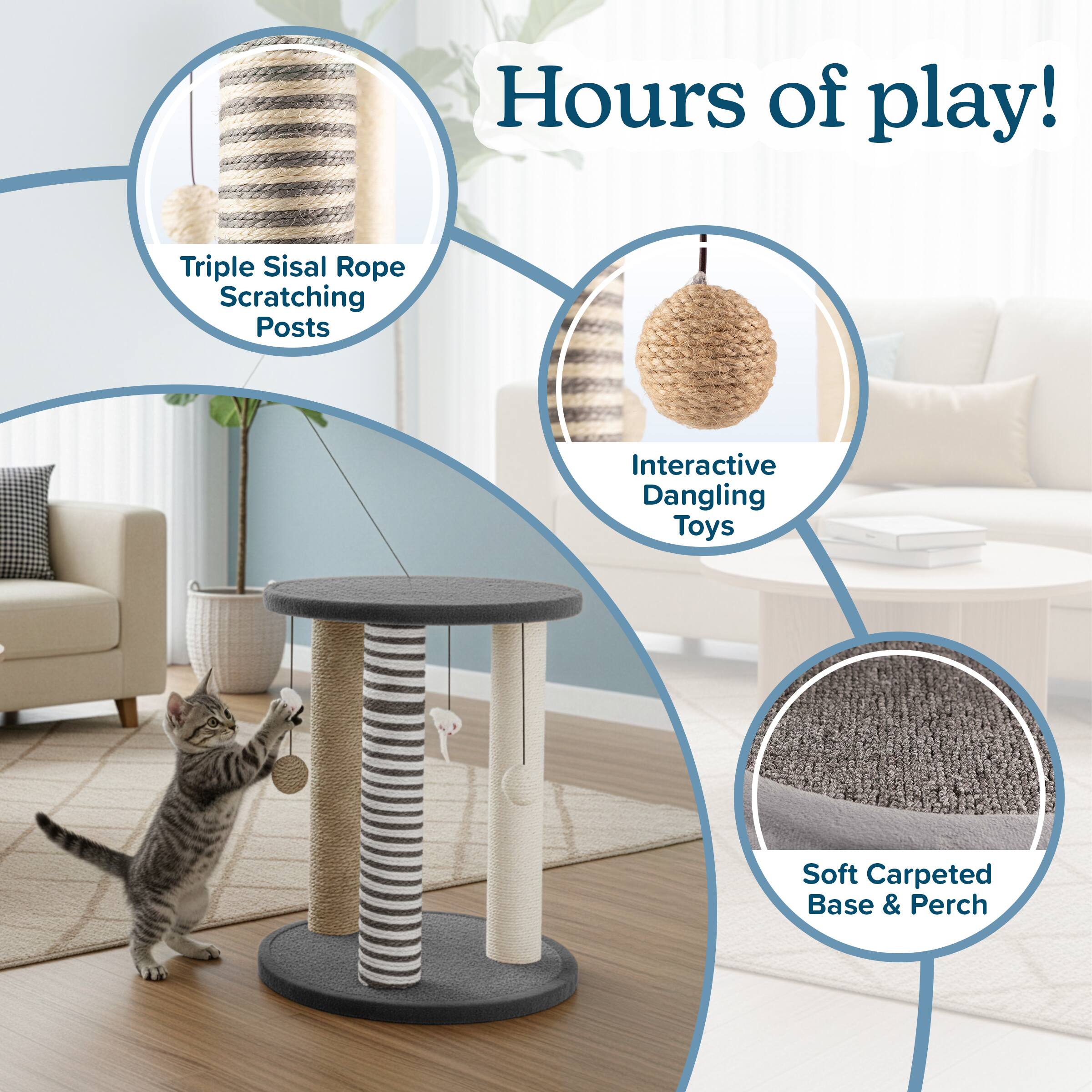 Hours of play!  
Triple Sisal Rope Scratching Posts  
Interactive Dangling Toys  
Soft Carpeted Base & Perch
