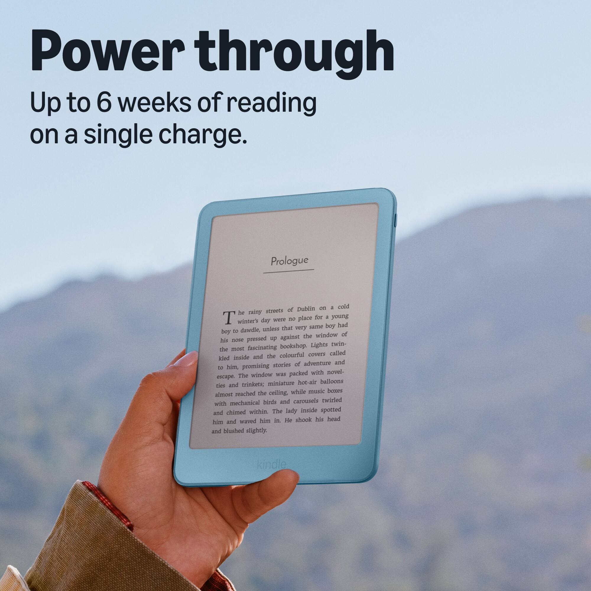 Power through  
Up to 6 weeks of reading on a single charge.

Prologue

Dublin on a cold, rainy winter's day was no place for a young boy to dawdle, unless that very boy had his nose pressed up against the window of a bookshop. Lights twinkled inside, the most fascinating and colourful covers called to him, promising stories of adventure and escape. The window was packed with novels, miniature hot-air balloons, and trinkets; the ceiling, almost reached by mechanical birds and carousels that twirled and chimed within. The lady inside spotted him and waved him in. He shook his head and blushed slightly.