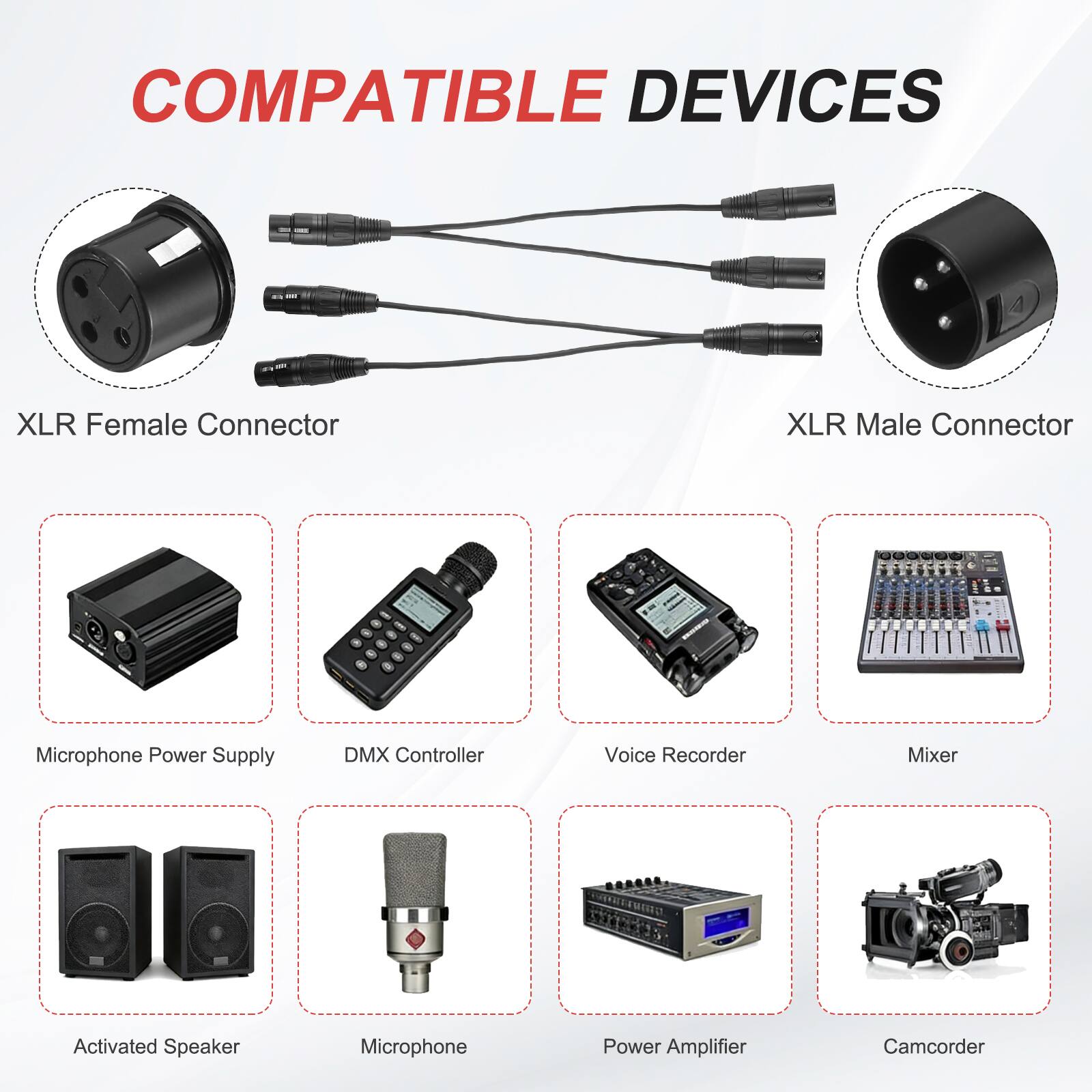 COMPATIBLE DEVICES

- XLR Female Connector
- XLR Male Connector
- Microphone Power Supply
- DMX Controller
- Voice Recorder
- Mixer
- Activated Speaker
- Microphone
- Power Amplifier
- Camcorder
