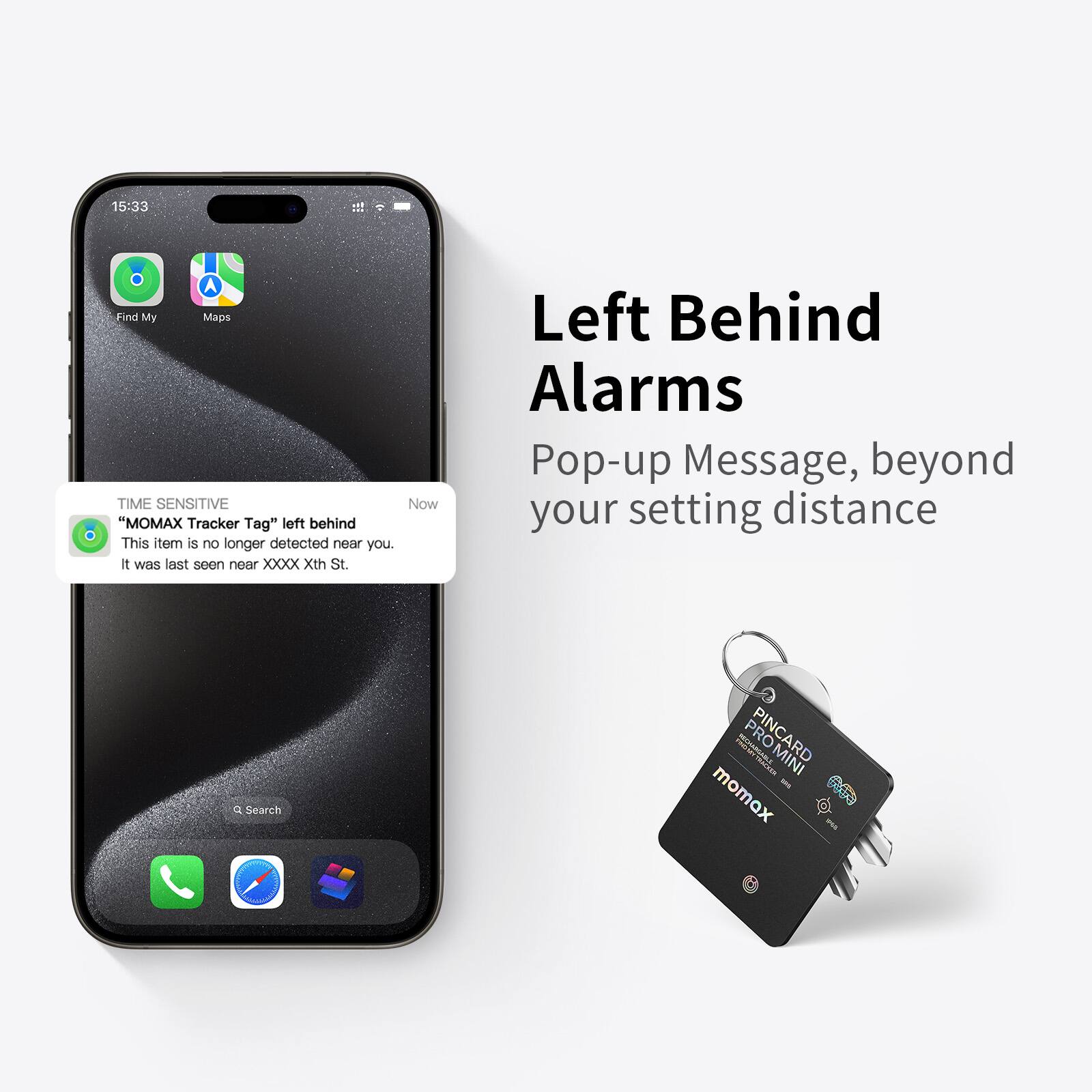 15:33 A Find My Maps TIME SENSITIVE Now "MOMAX Tracker Tag" left behind This item is no longer detected near you. It was last seen near XXXX Xth St. Left Behind Alarms Pop-up Message, beyond your setting distance