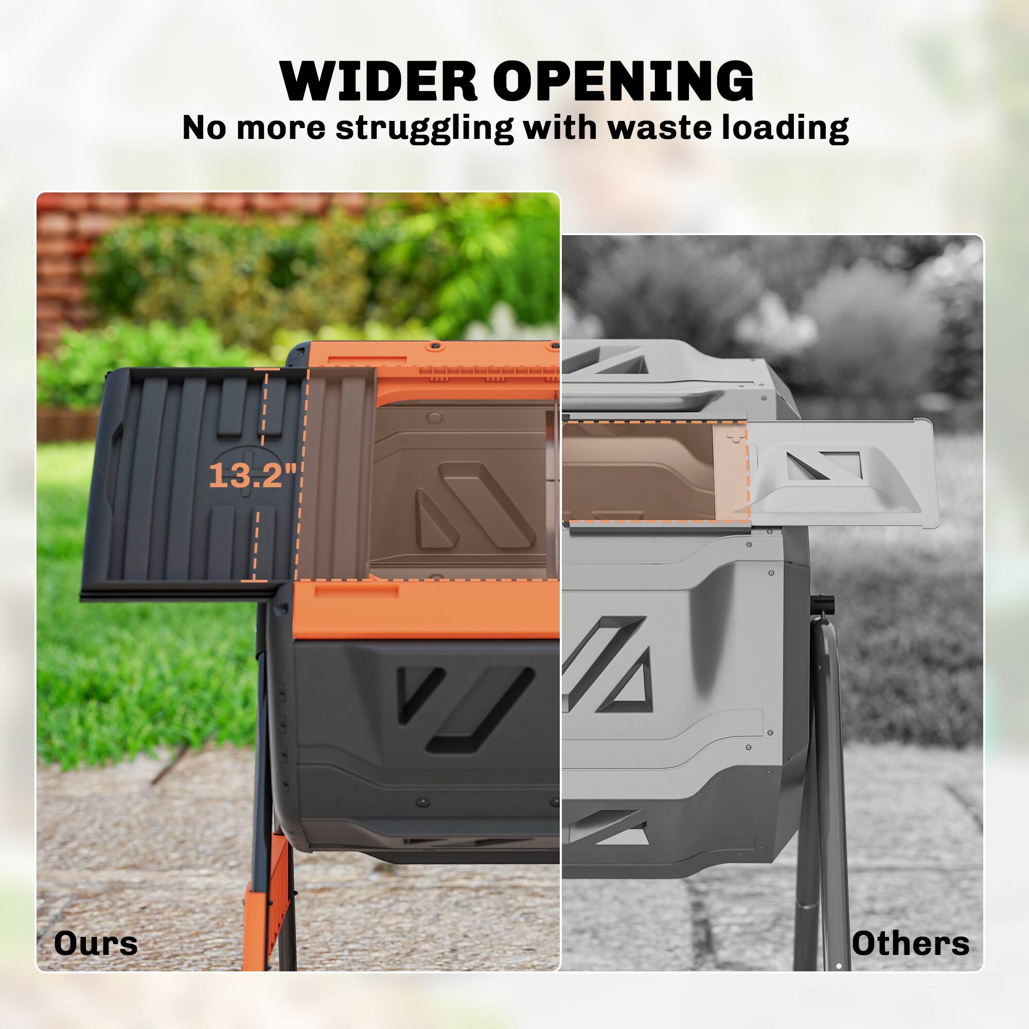 WIDER OPENING  
No more struggling with waste loading  

13.2"  

Ours  
Others