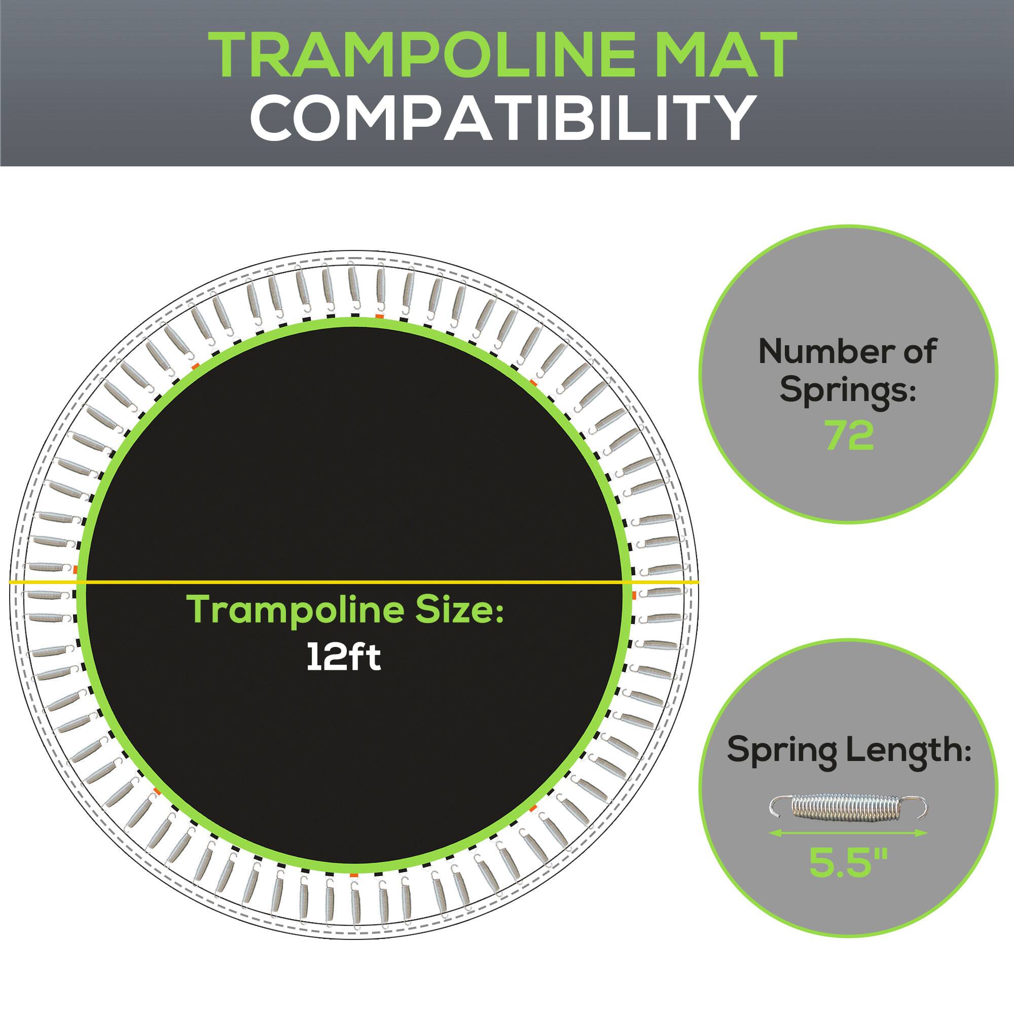 TRAMPOLINE MAT COMPATIBILITY

- Number of Springs: 72
- Trampoline Size: 12ft
- Spring Length: 5.5"