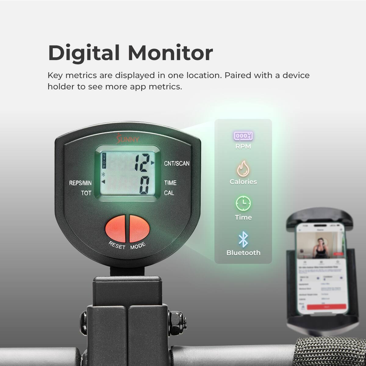 Digital Monitor Key metrics are displayed in one location. Paired with a device holder to see more app metrics. REPS/MIN CNT/SCAN TIME CAL 000 RPM Calories Time RESET MODE Bluetooth.