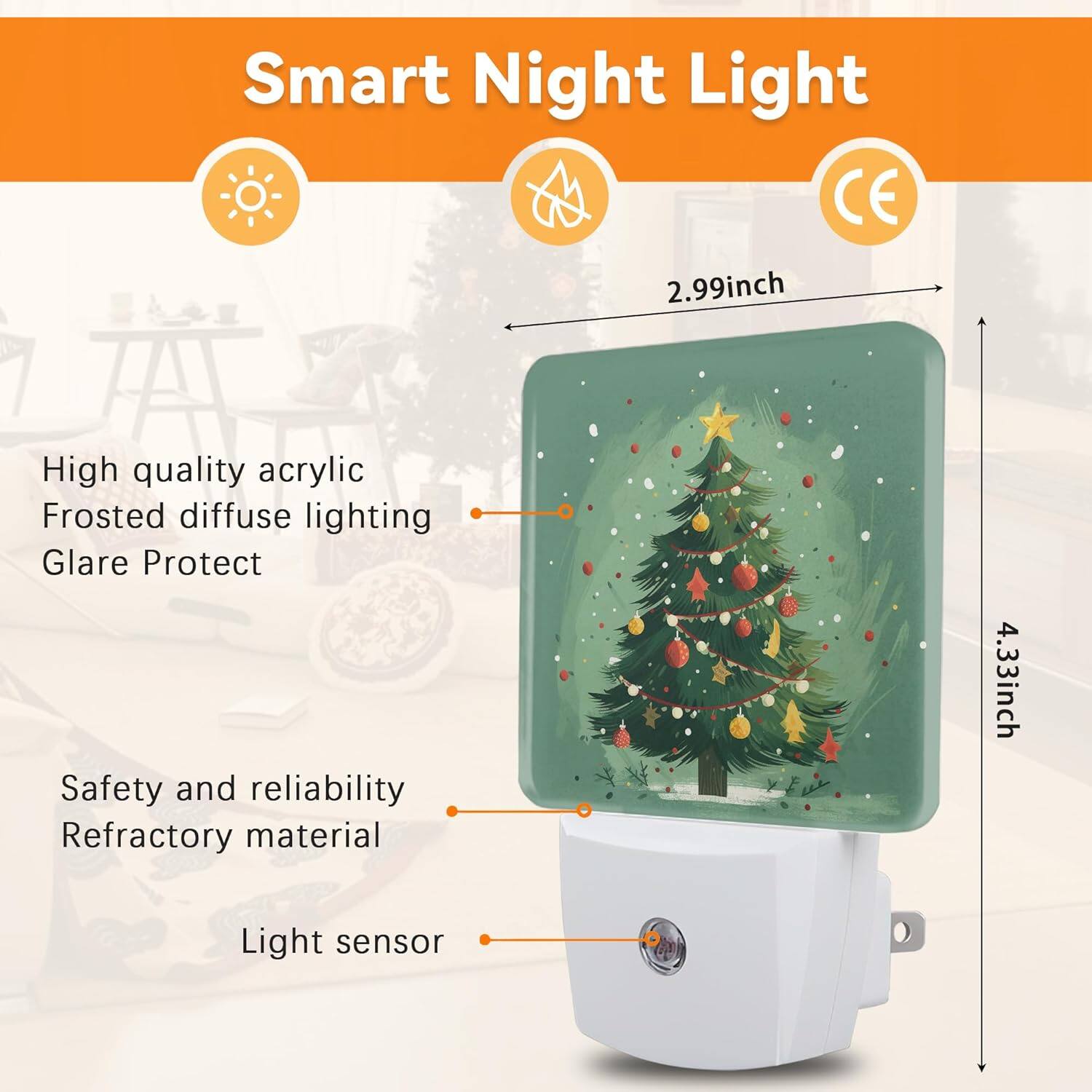 Smart Night Light

- High quality acrylic
- Frosted diffuse lighting
- Glare Protect
- Safety and reliability
- Refractory material
- Light sensor

Dimensions:
- 2.99 inch (height)
- 4.33 inch (width)