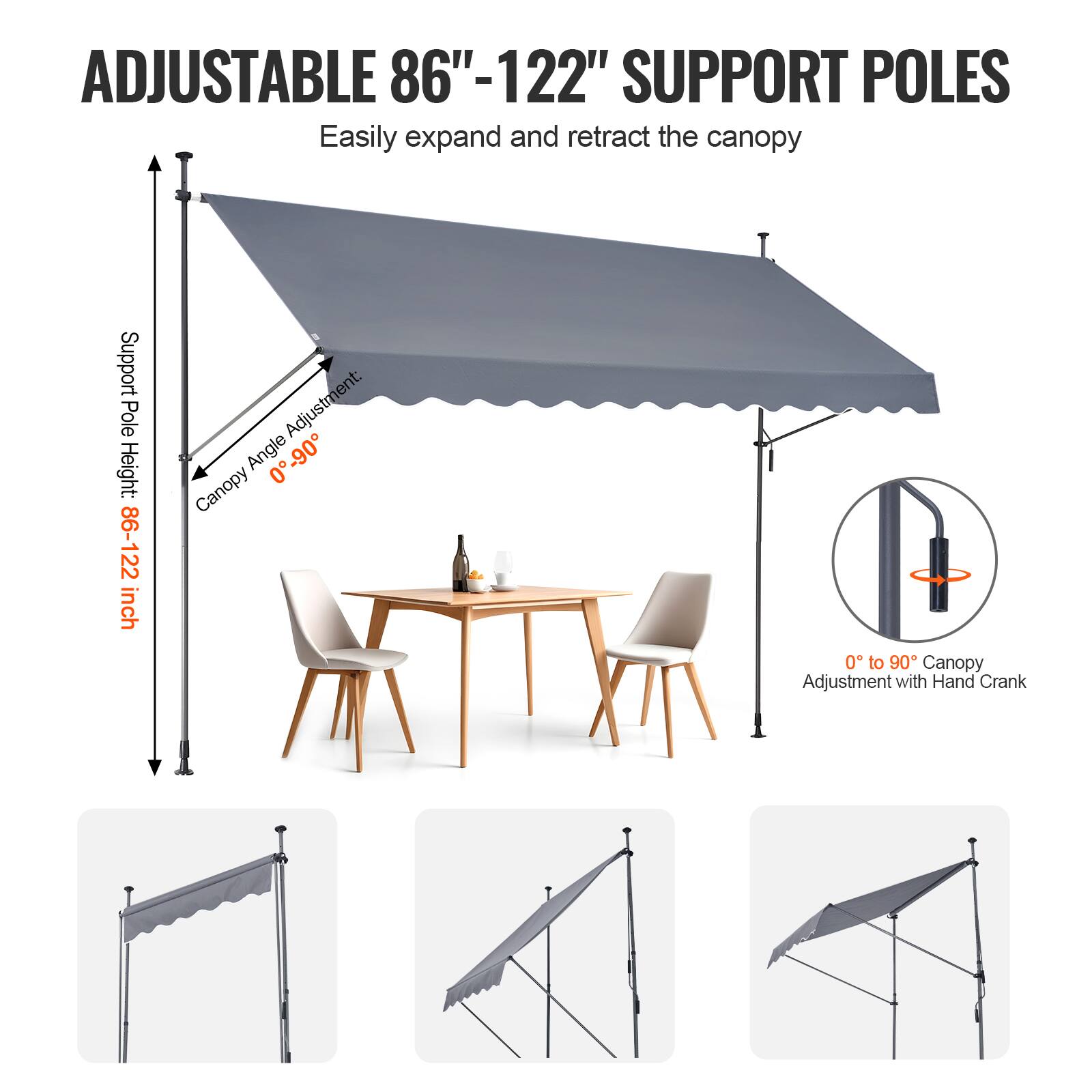 ADJUSTABLE 86"-122" SUPPORT POLES Easily expand and retract the canopy

Support Pole Height: 86"-122 inch

Adjustment: Angle 0-90 Canopy 0 to 90 Canopy Adjustment with Hand Crank