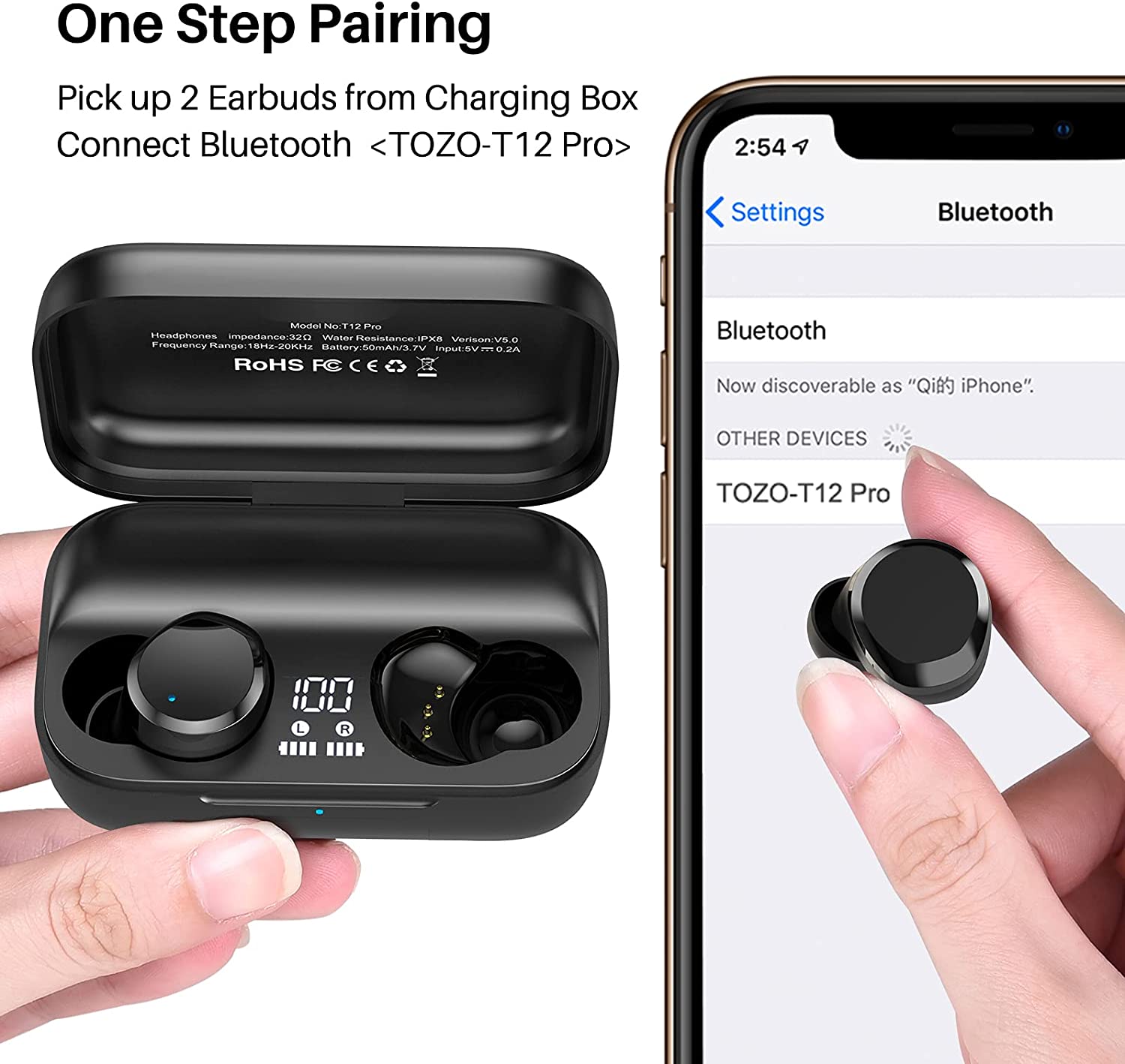 One Step Pairing  
Pick up 2 Earbuds from Charging Box  
Connect Bluetooth <TOZO-T12 Pro>  

Model No: T12 Pro  
Headphones Impedance: 32Ω  
Water Resistance: IPX8  
Version: V5.0  
Battery: 50mAh  
Input: 5V/0.3A  

Bluetooth  
Now discoverable as "Qi iPhone"  

OTHER DEVICES  
TOZO-T12 Pro