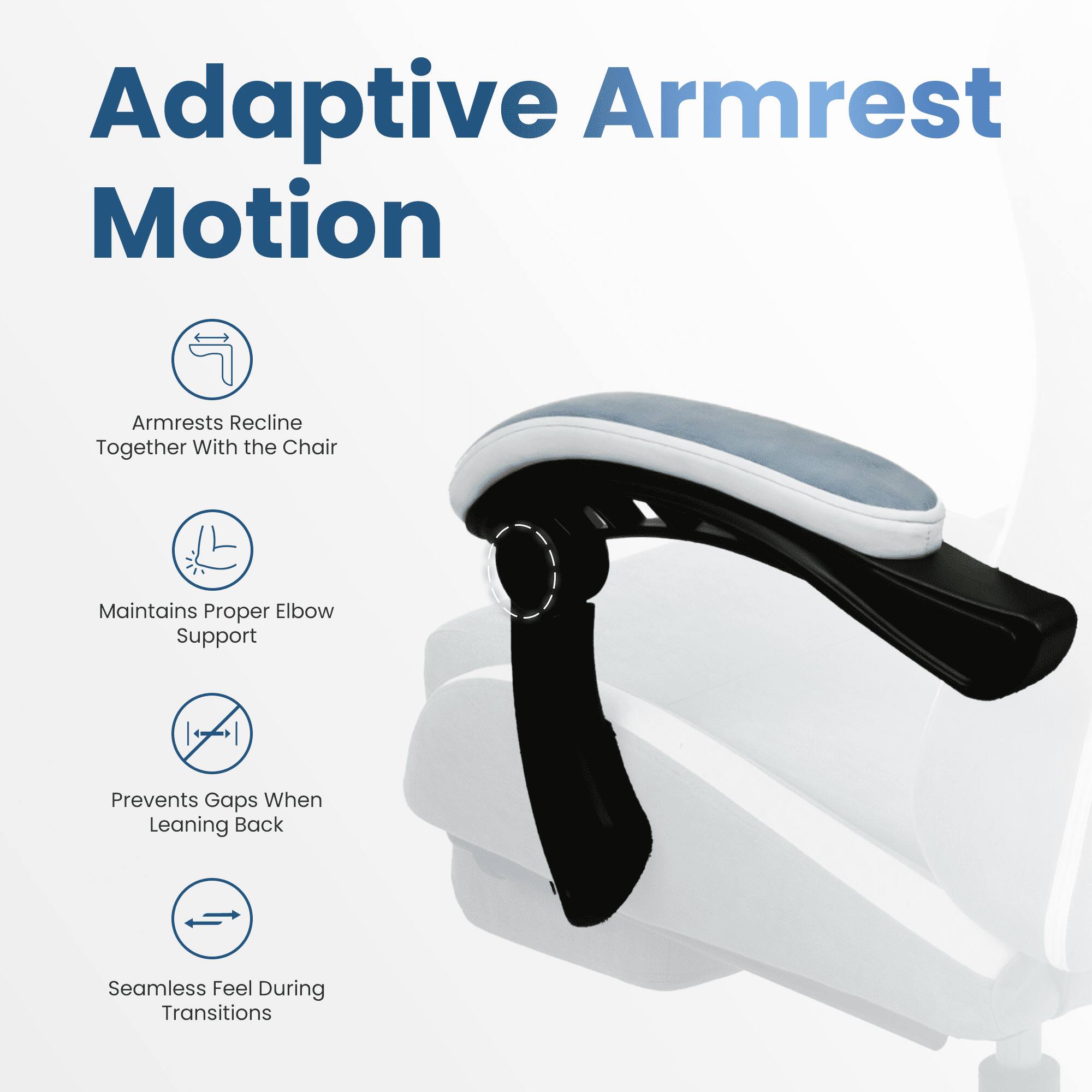 Adaptive Armrest Motion

- Armrests recline together with the chair
- Maintains proper elbow support
- Prevents gaps when leaning back
- Seamless feel during transitions
