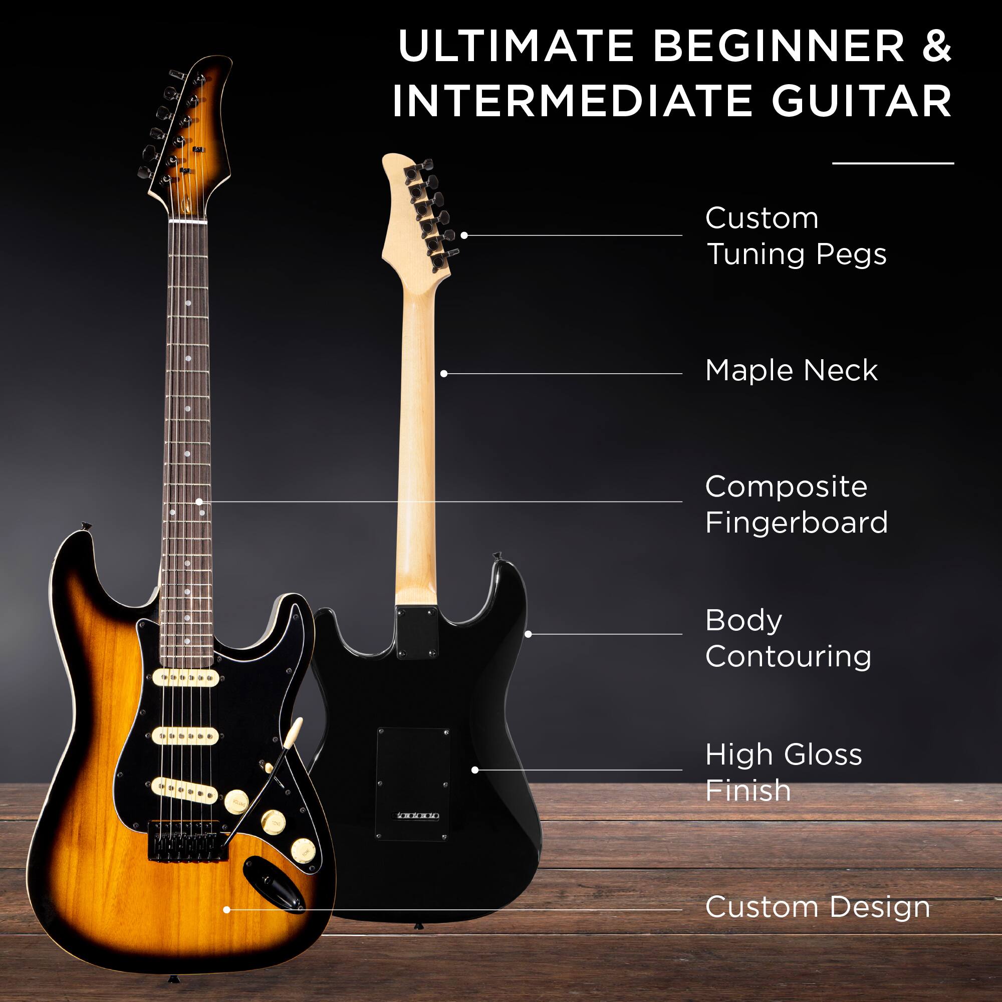ULTIMATE BEGINNER & INTERMEDIATE GUITAR

- Custom Tuning Pegs
- Maple Neck
- Composite Fingerboard
- Body Contouring
- High Gloss Finish
- Custom Design