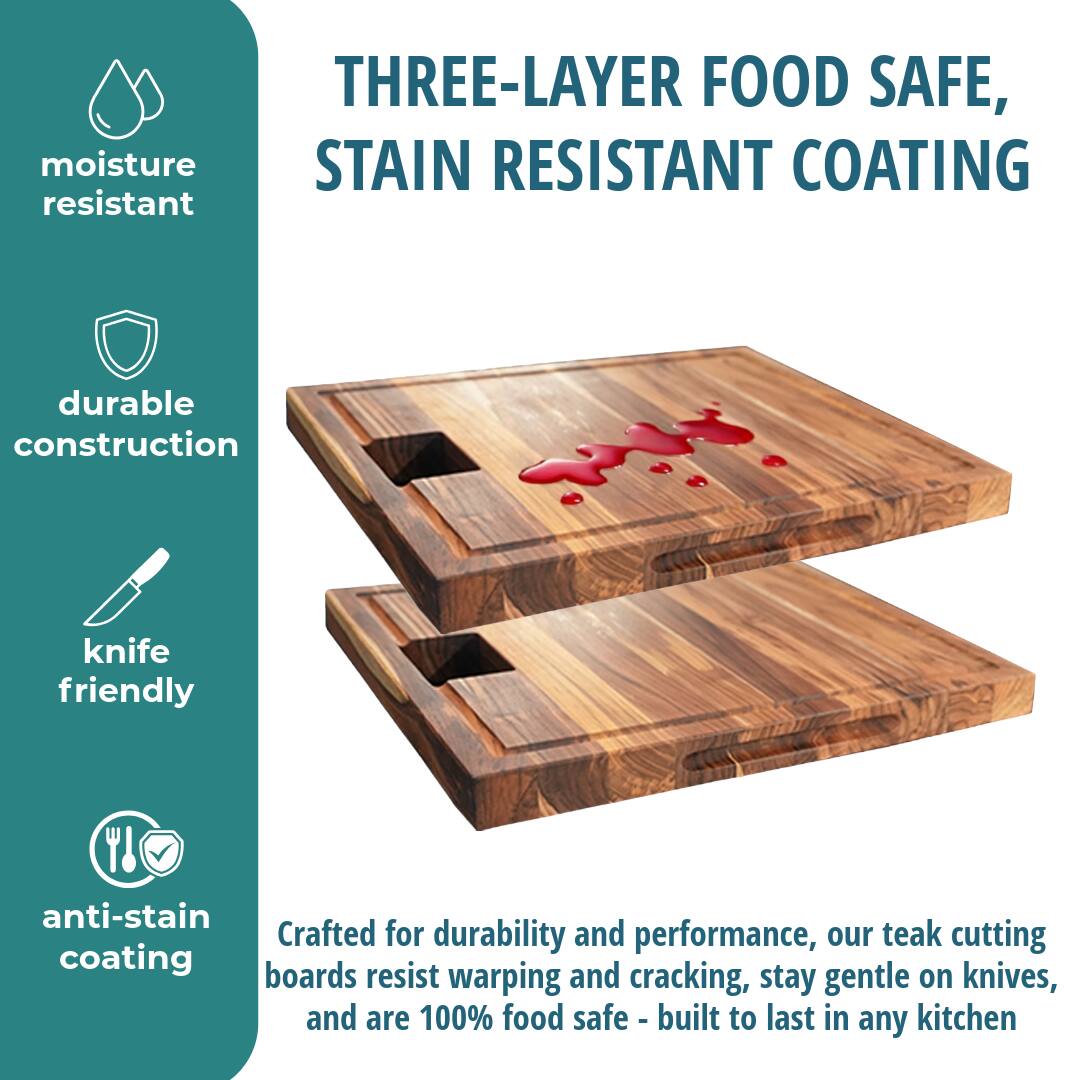 THREE-LAYER FOOD SAFE, STAIN RESISTANT COATING

moisture resistant

durable construction

knife friendly

anti-stain coating

Crafted for durability and performance, our teak cutting boards resist warping and cracking, stay gentle on knives, and are 100% food safe - built to last in any kitchen