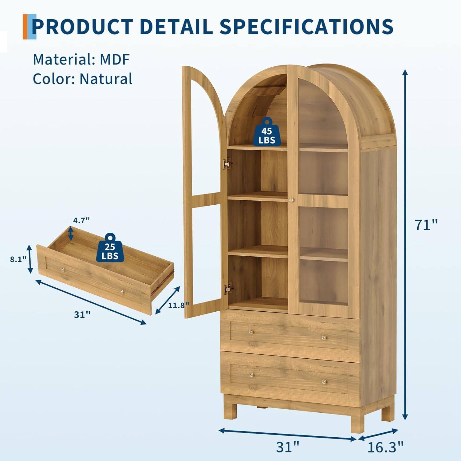 PRODUCT DETAIL SPECIFICATIONS  
Material: MDF  
Color: Natural  

45 LBS  
4.7"  
71"  
8.1"  
25 LBS  
31"  
11.8"  
31"  
16.3"