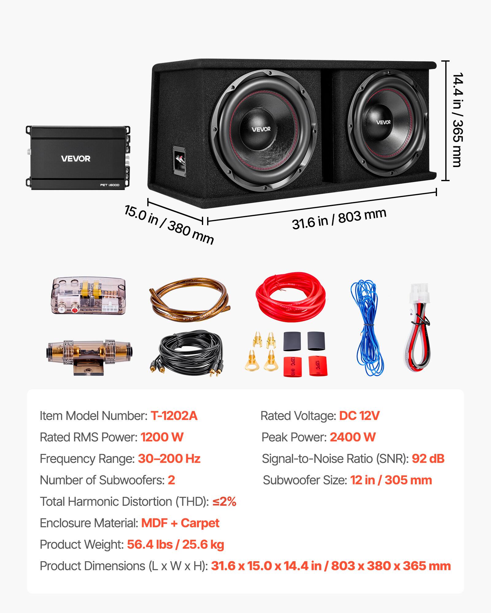 VEVOR PET 6000

VEVOR

14.4 in / 365 mm

15.0 in / 380 mm

31.6 in / 803 mm

Item Model Number: T-1202A

Rated RMS Power: 1200 W

Rated Voltage: DC 12V

Peak Power: 2400 W

Frequency Range: 30-200 Hz

Signal-to-Noise Ratio (SNR): 92 dB

Number of Subwoofers: 2

Subwoofer Size: 12 in / 305 mm

Total Harmonic Distortion (THD): <2%

Enclosure Material: MDF + Carpet

Product Weight: 56.4 lbs / 25.6 kg

Product Dimensions (L x W x H): 31.6 x 15.0 x 14.4 in / 803 x 380 x 365 mm