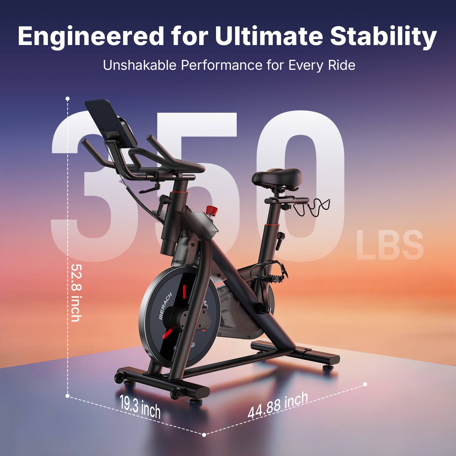 Engineered for Ultimate Stability  
Unshakable Performance for Every Ride  

350 LBS  

52.8 inch  
19.3 inch  
44.88 inch
