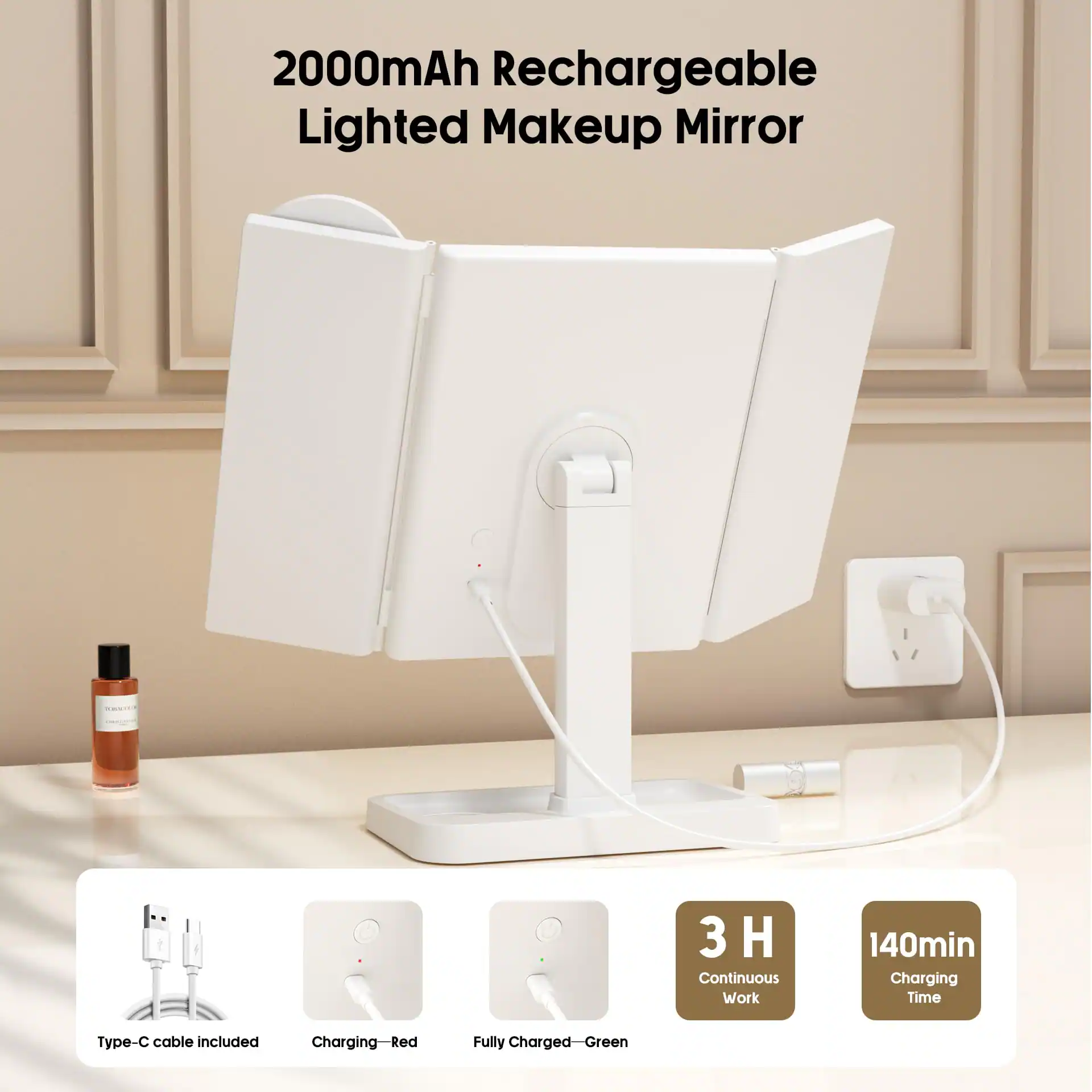 2000mAh Rechargeable Lighted Makeup Mirror

- Type-C cable included
- Charging: Red
- Fully Charged: Green

3 H Continuous Work

140min Charging Time