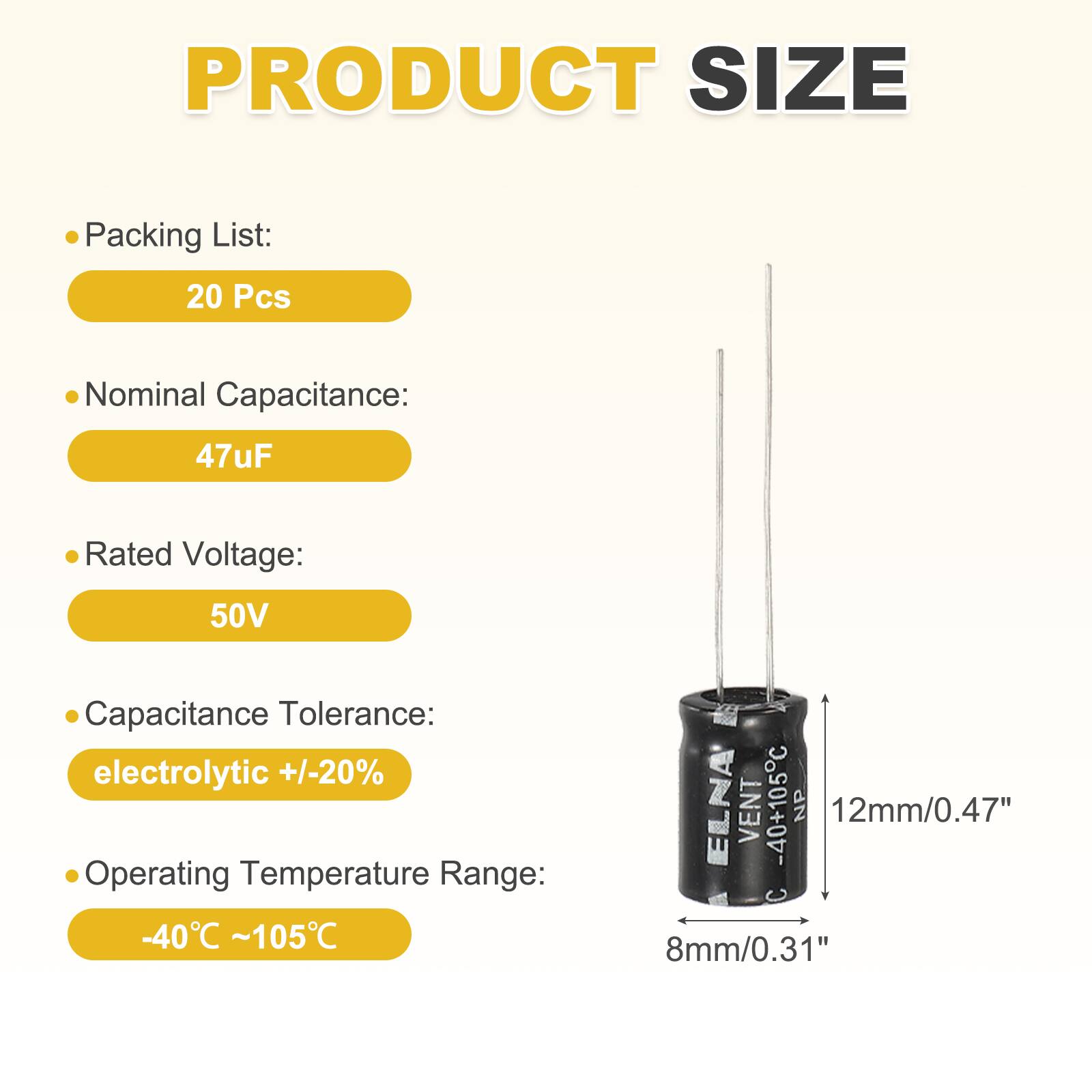 PRODUCT SIZE

Packing List:
20 Pcs

Nominal Capacitance:
47uF

Rated Voltage:
50V

Capacitance Tolerance:
electrolytic +/-20%

Operating Temperature Range:
-40°C ~105°C

ELNA VENT -40+105C NP 12mm/0.47" 8mm/0.31"
