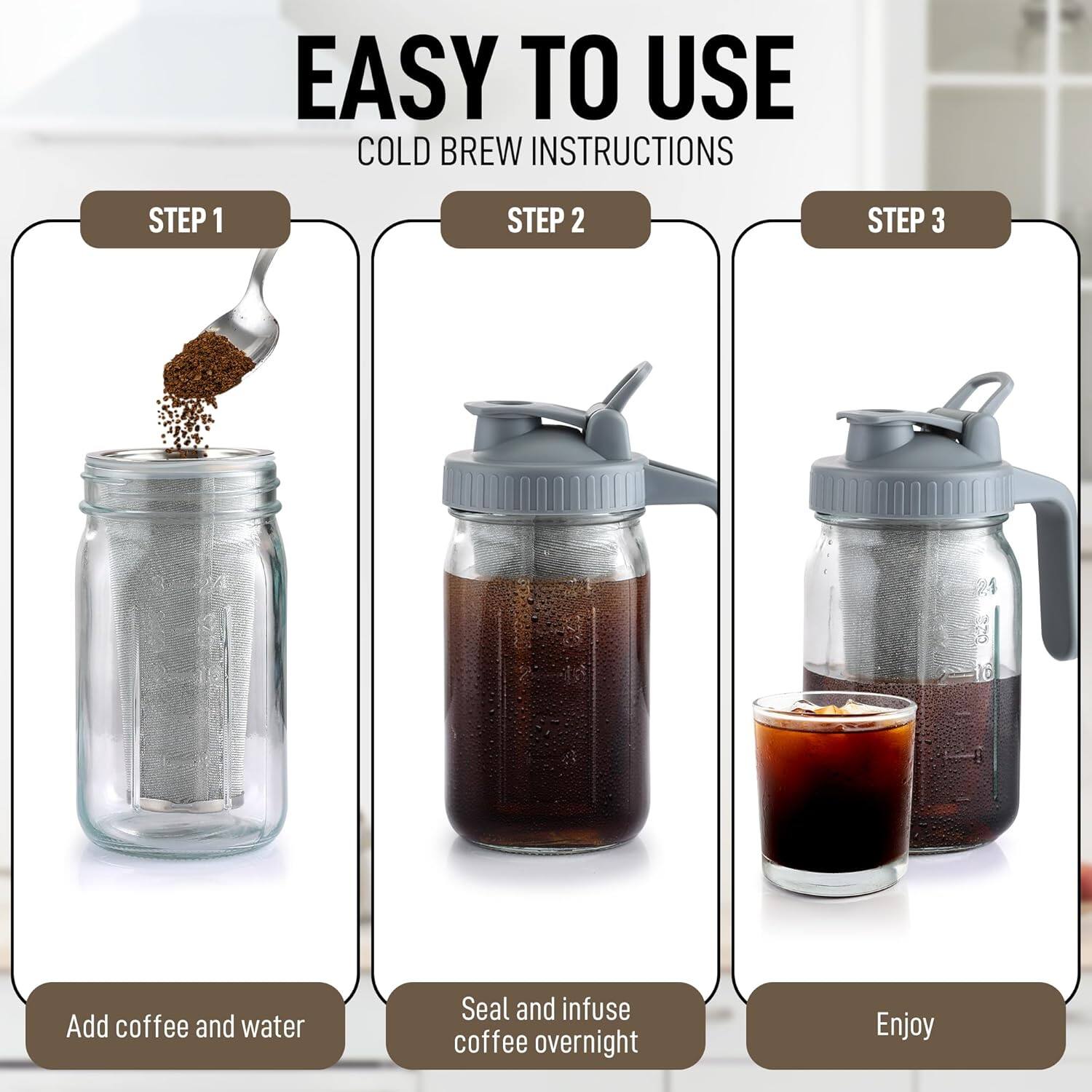 EASY TO USE  
COLD BREW INSTRUCTIONS  

STEP 1  
Add coffee and water  

STEP 2  
Seal and infuse coffee overnight  

STEP 3  
Enjoy
