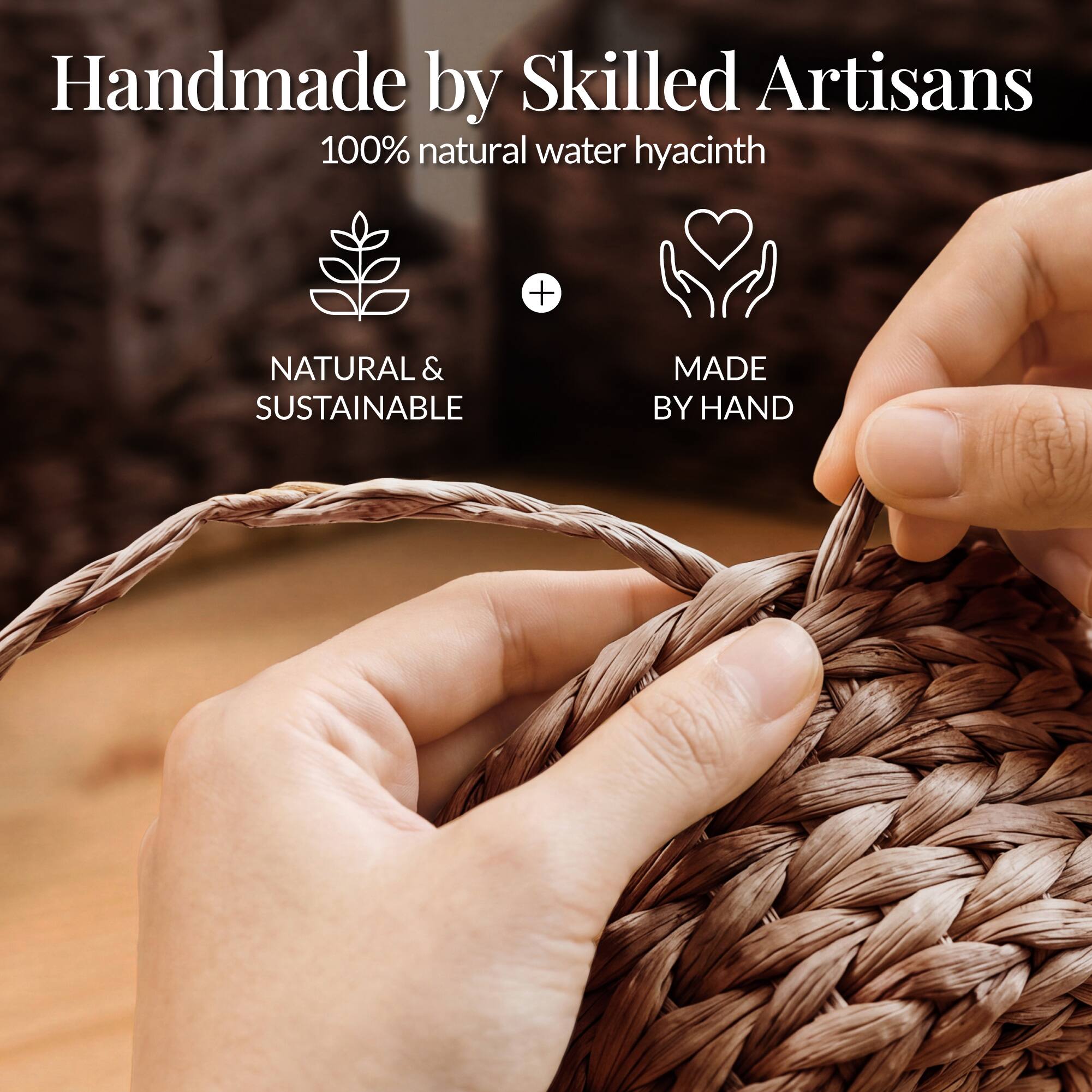Handmade by Skilled Artisans  
100% natural water hyacinth  
NATURAL & SUSTAINABLE  
MADE BY HAND