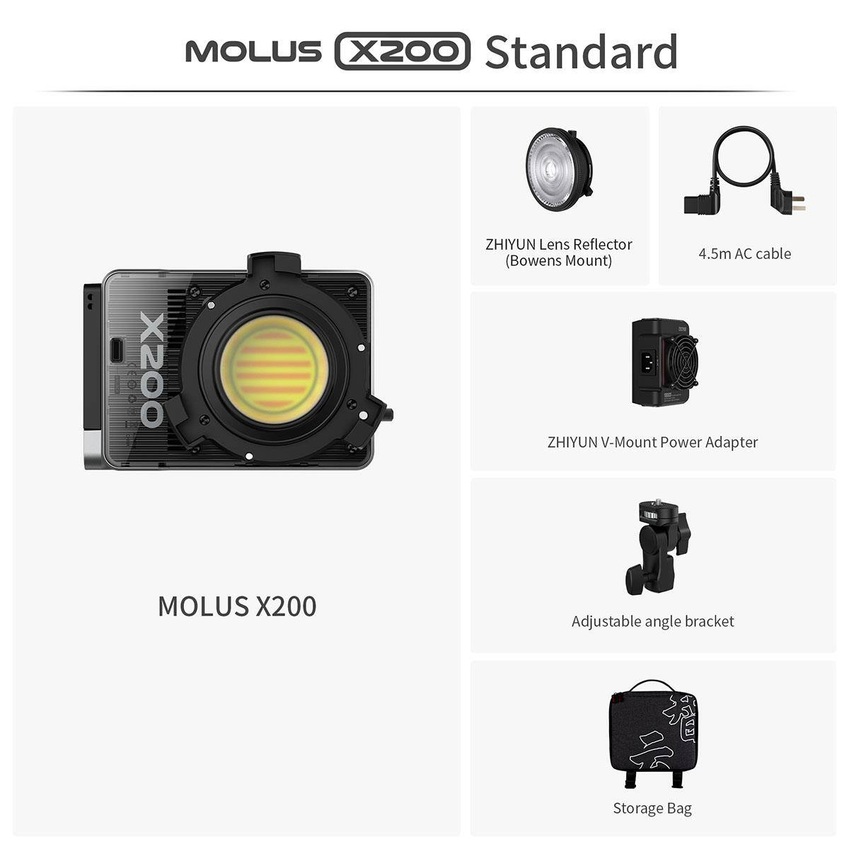 MOLUS X200 Standard  
EGD X200  
ZHIYUN Lens Reflector (Bowens Mount)  
4.5m AC cable  
ZHIYUN V-Mount Power Adapter  
MOLUS X200 Adjustable angle bracket  
Storage Bag