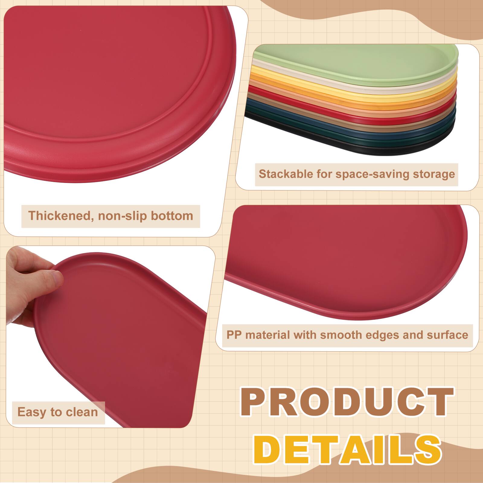 Stackable for space-saving storage  
Thickened, non-slip bottom  
PP material with smooth edges and surface  
Easy to clean  

PRODUCT DETAILS