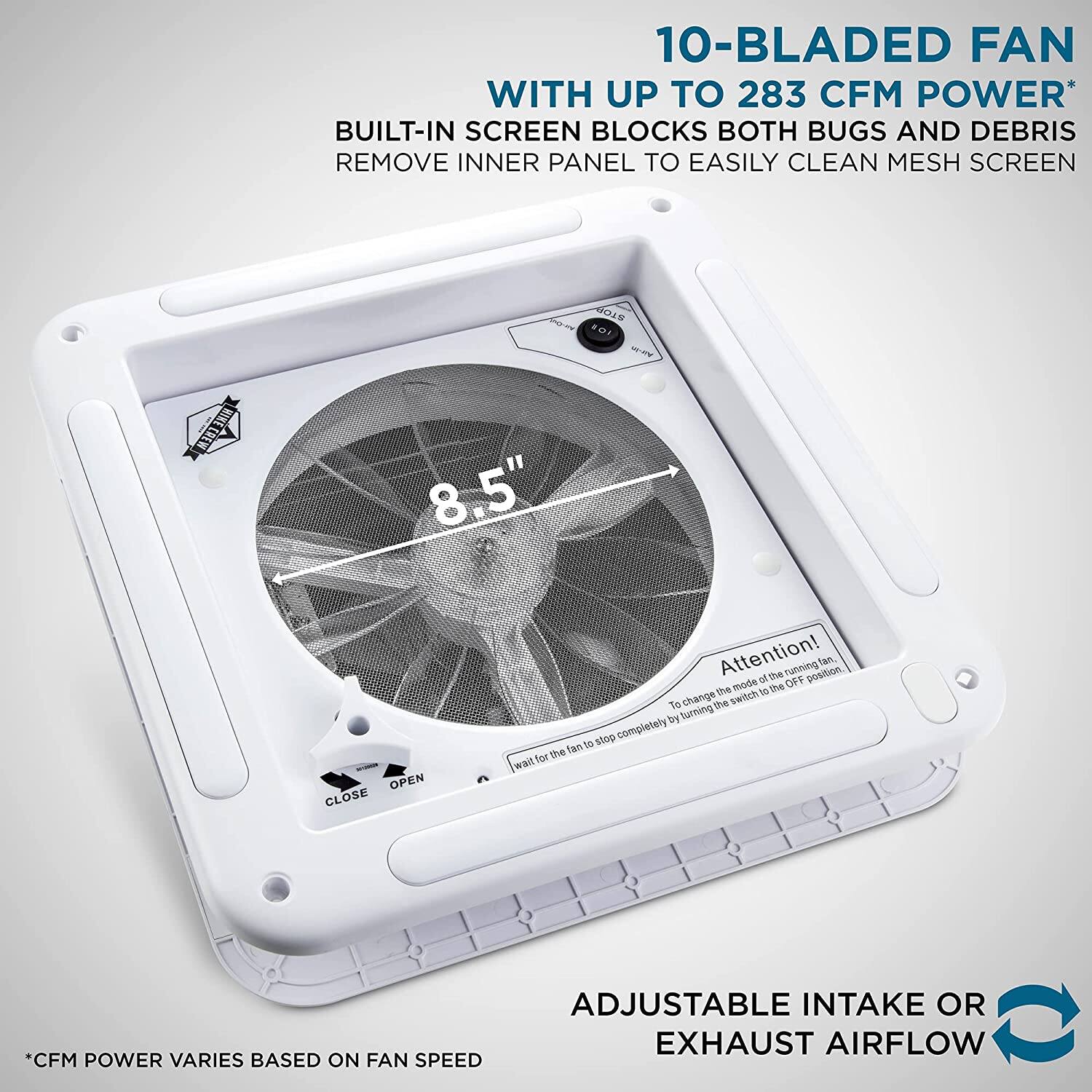10-BLADED FAN WITH UP TO 283 CFM POWER*  
BUILT-IN SCREEN BLOCKS BOTH BUGS AND DEBRIS  
REMOVE INNER PANEL TO EASILY CLEAN MESH SCREEN  

Attention!  
To change the mode of the running fan, turn the switch to the OFF position. The fan will stop completely.  

ADJUSTABLE INTAKE OR EXHAUST AIRFLOW  

*CFM POWER VARIES BASED ON FAN SPEED