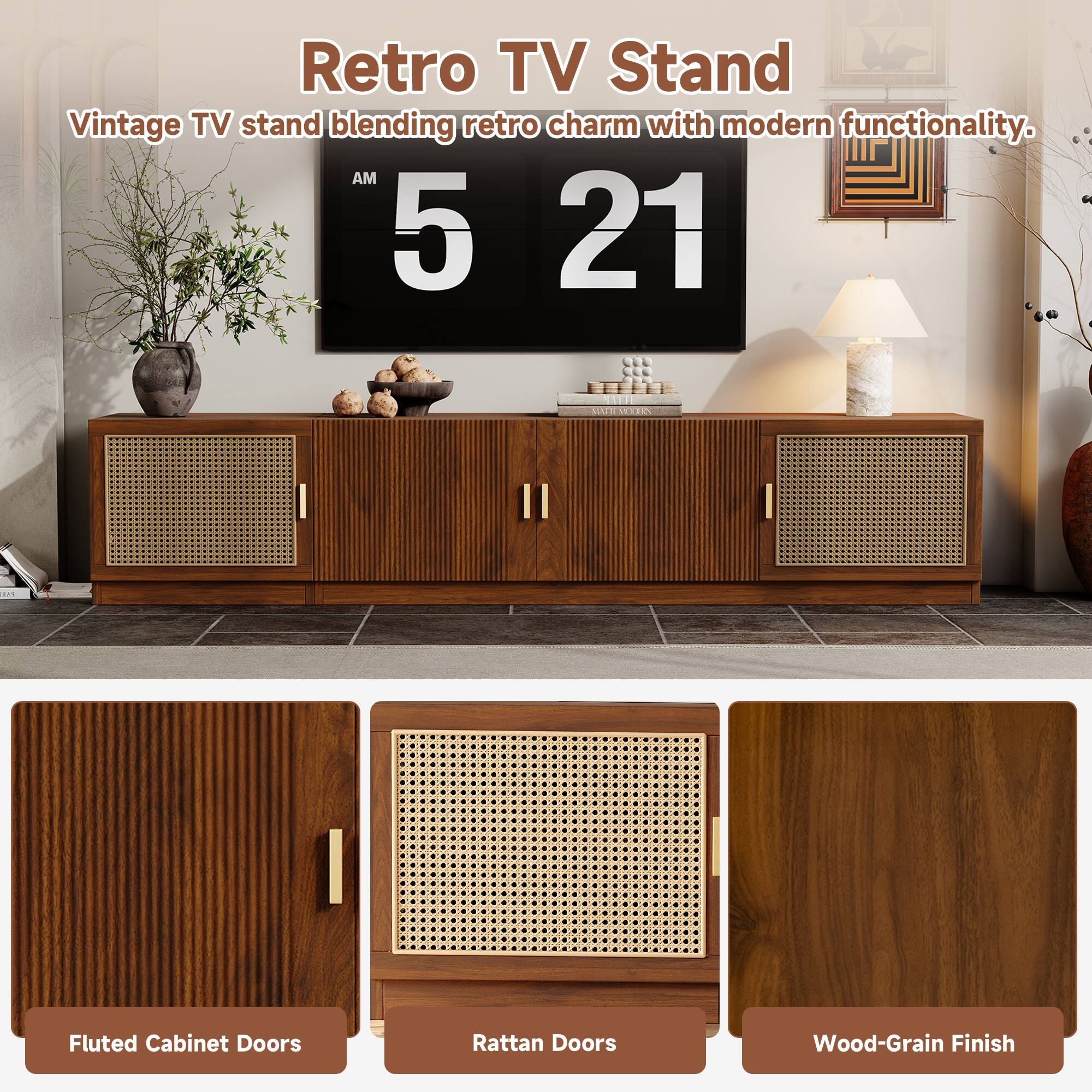Retro TV Stand  
Vintage TV stand blending retro charm with modern functionality.  

AM 5 21  

Fluted Cabinet Doors  
Rattan Doors  
Wood-Grain Finish