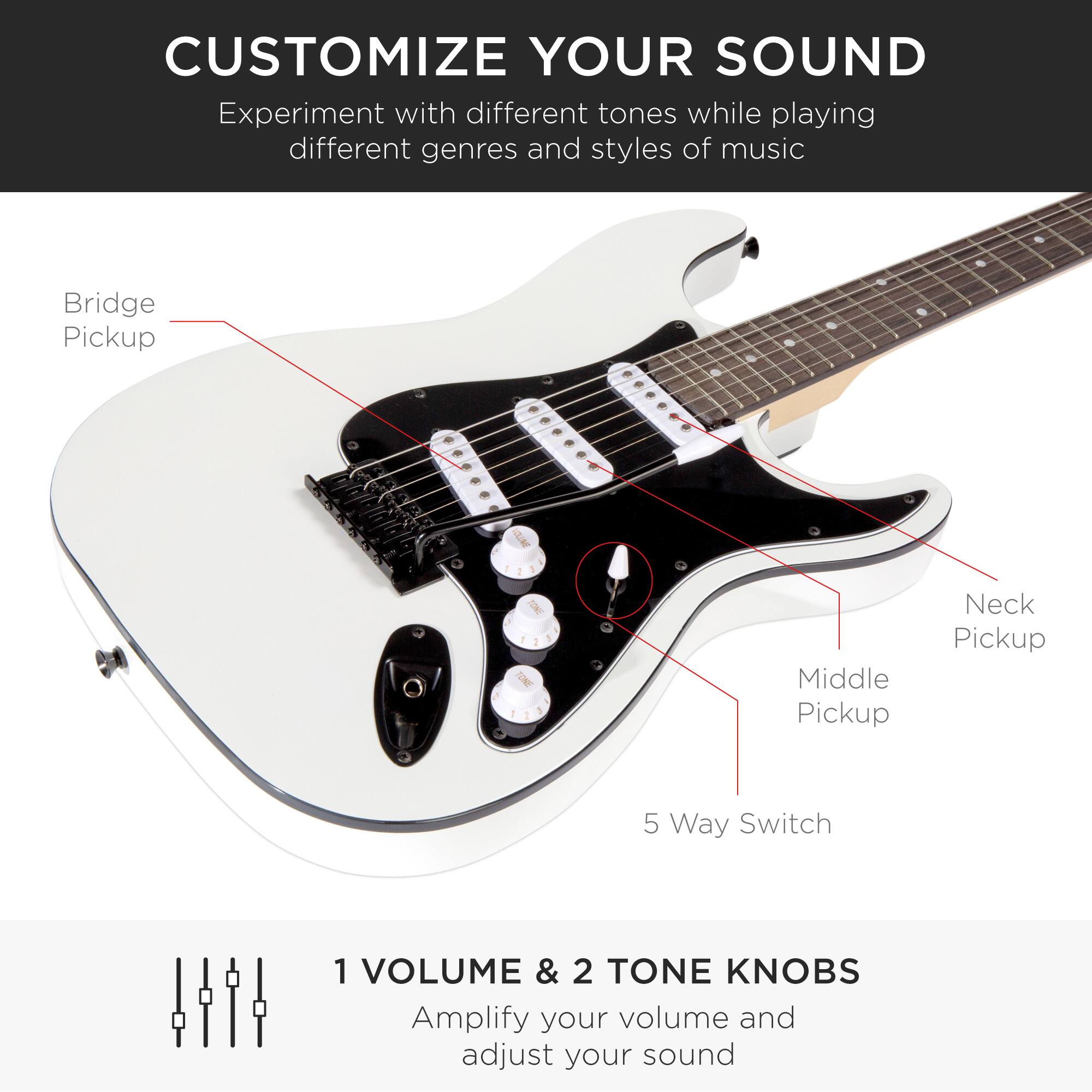 **CUSTOMIZE YOUR SOUND**

Experiment with different tones while playing different genres and styles of music

- Bridge Pickup
- Neck Pickup
- Middle Pickup
- 5 Way Switch

**1 VOLUME & 2 TONE KNOBS**

Amplify your volume and adjust your sound