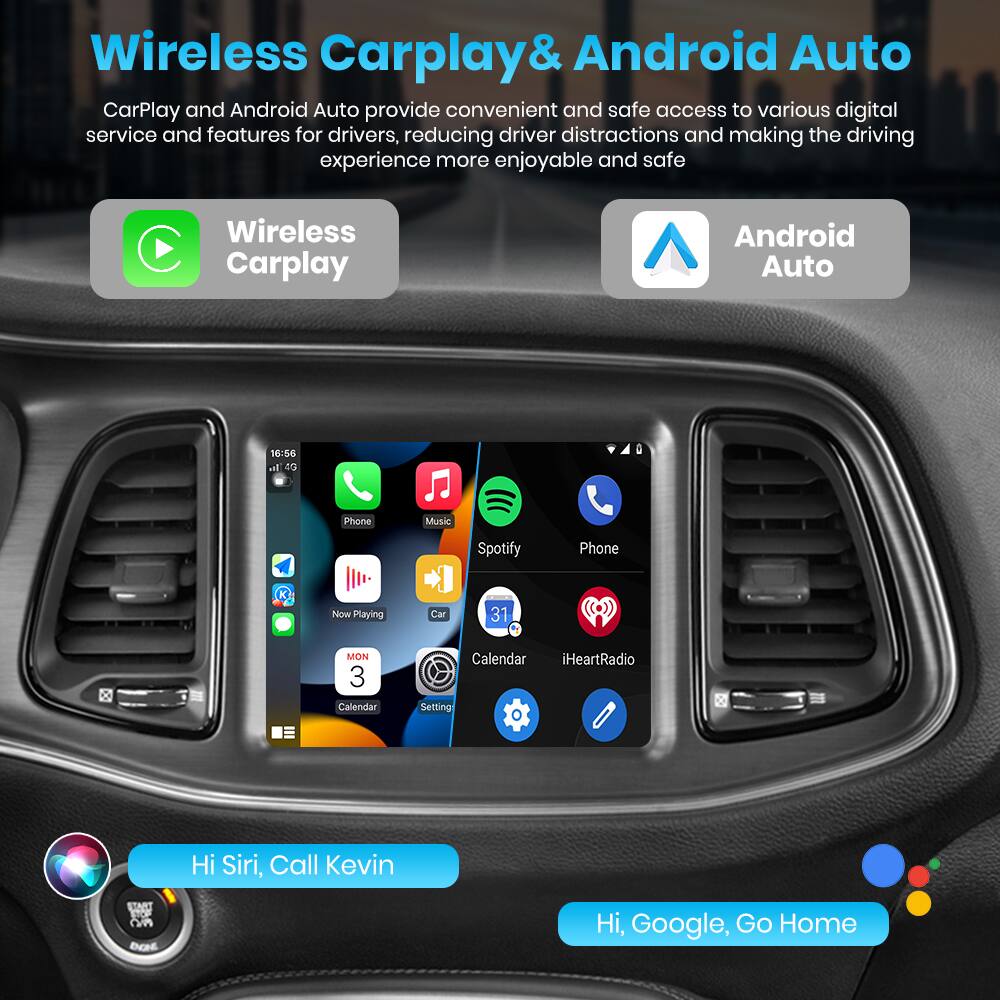 Wireless Carplay & Android Auto

CarPlay and Android Auto provide convenient and safe access to various digital service and features for drivers, reducing driver distractions and making the driving experience more enjoyable and safe.

Wireless Carplay

Android Auto

Phone  
Music  
Spotify  
Phone Now Playing  
Car  
31  
MON 3  
Calendar  
iHeartRadio  
Setting  

Hi Siri, Call Kevin

Hi Google, Go Home