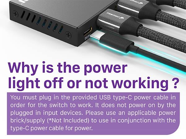 Why is the power light off or not working? You must plug in the provided USB type-C power cable in order for the switch to work. It does not power on by the plugged in input devices. Please use an applicable power brick/supply (*Not Included) to use in conjunction with the type-C power cable for power.