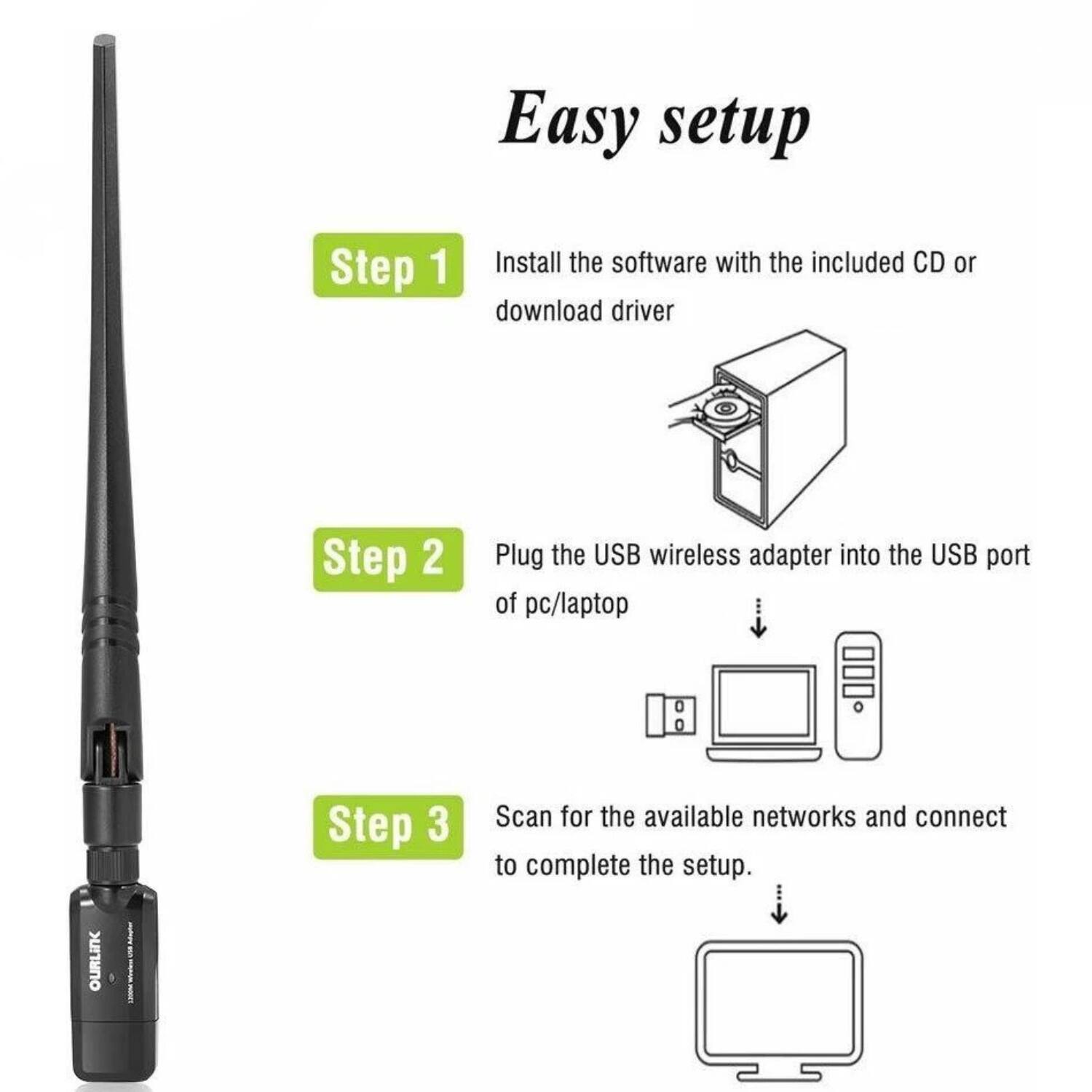 Easy setup

Step 1  
Install the software with the included CD or download driver

Step 2  
Plug the USB wireless adapter into the USB port of pc/laptop

Step 3  
Scan for the available networks and connect to complete the setup.