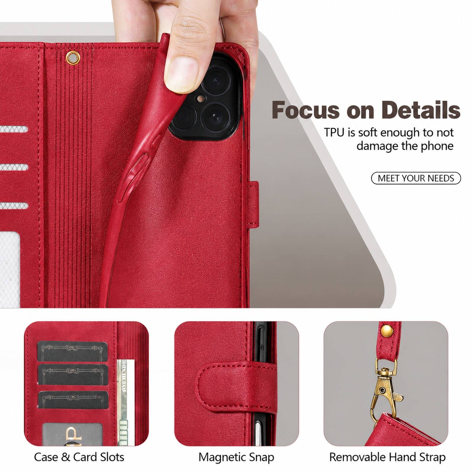 Focus on Details  
TPU is soft enough to not damage the phone  
MEET YOUR NEEDS  
Case & Card Slots  
Magnetic Snap  
Removable Hand Strap