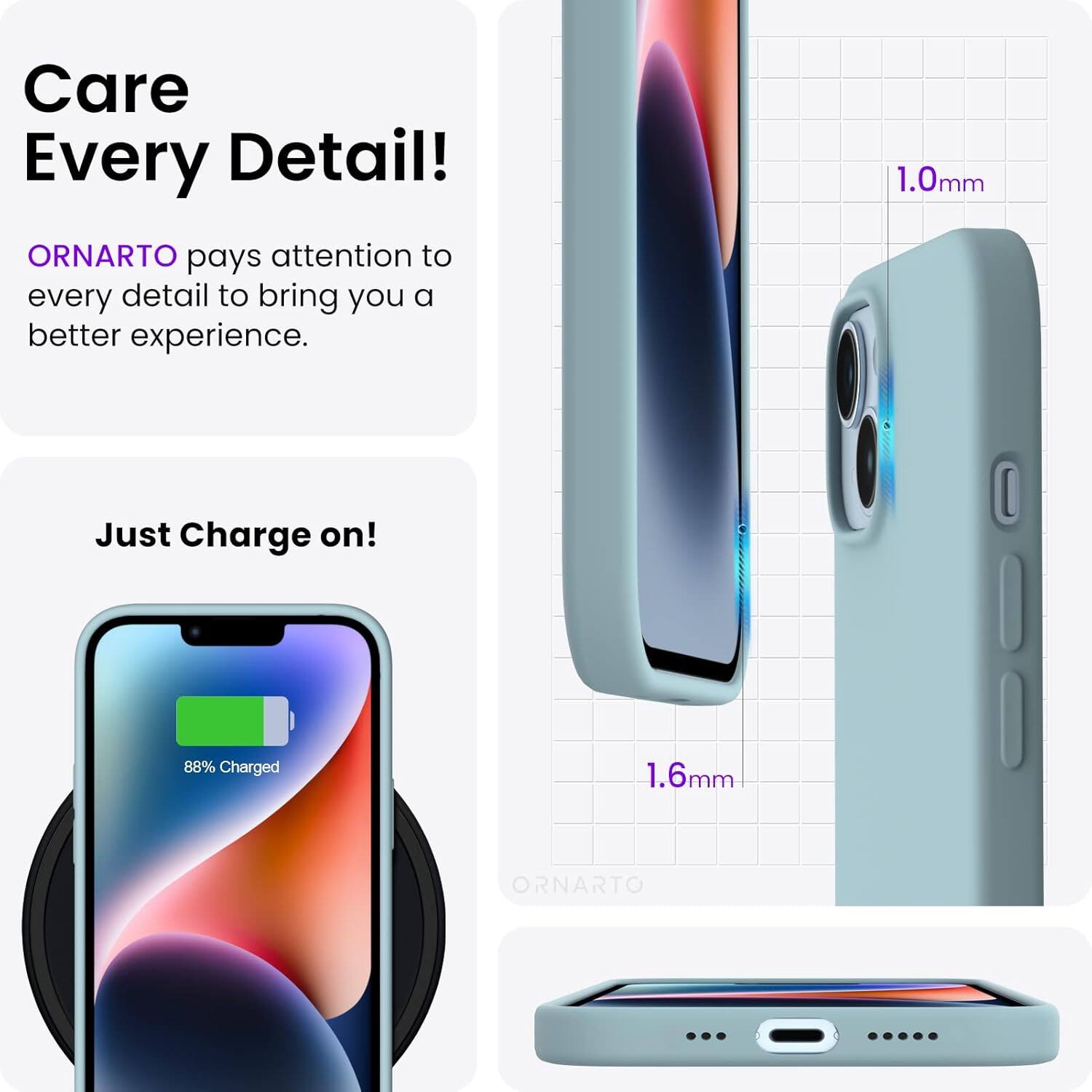 Care Every Detail! ORNARTO pays attention to every detail to bring you a better experience. 1.0mm Just Charge on! 88% Charged 1.6mm ORNARTO