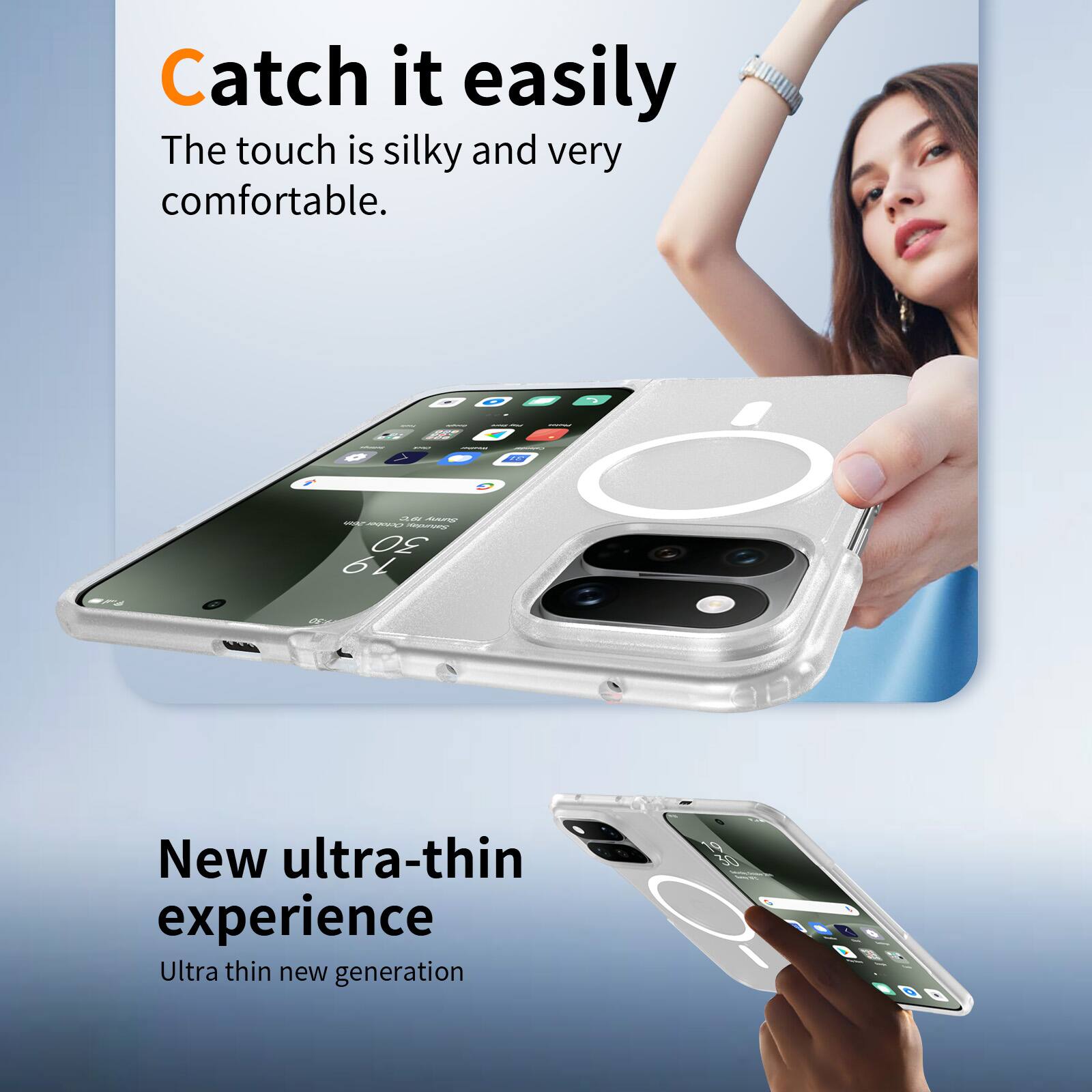 Catch it easily  
The touch is silky and very comfortable.

New ultra-thin experience  
Ultra thin new generation