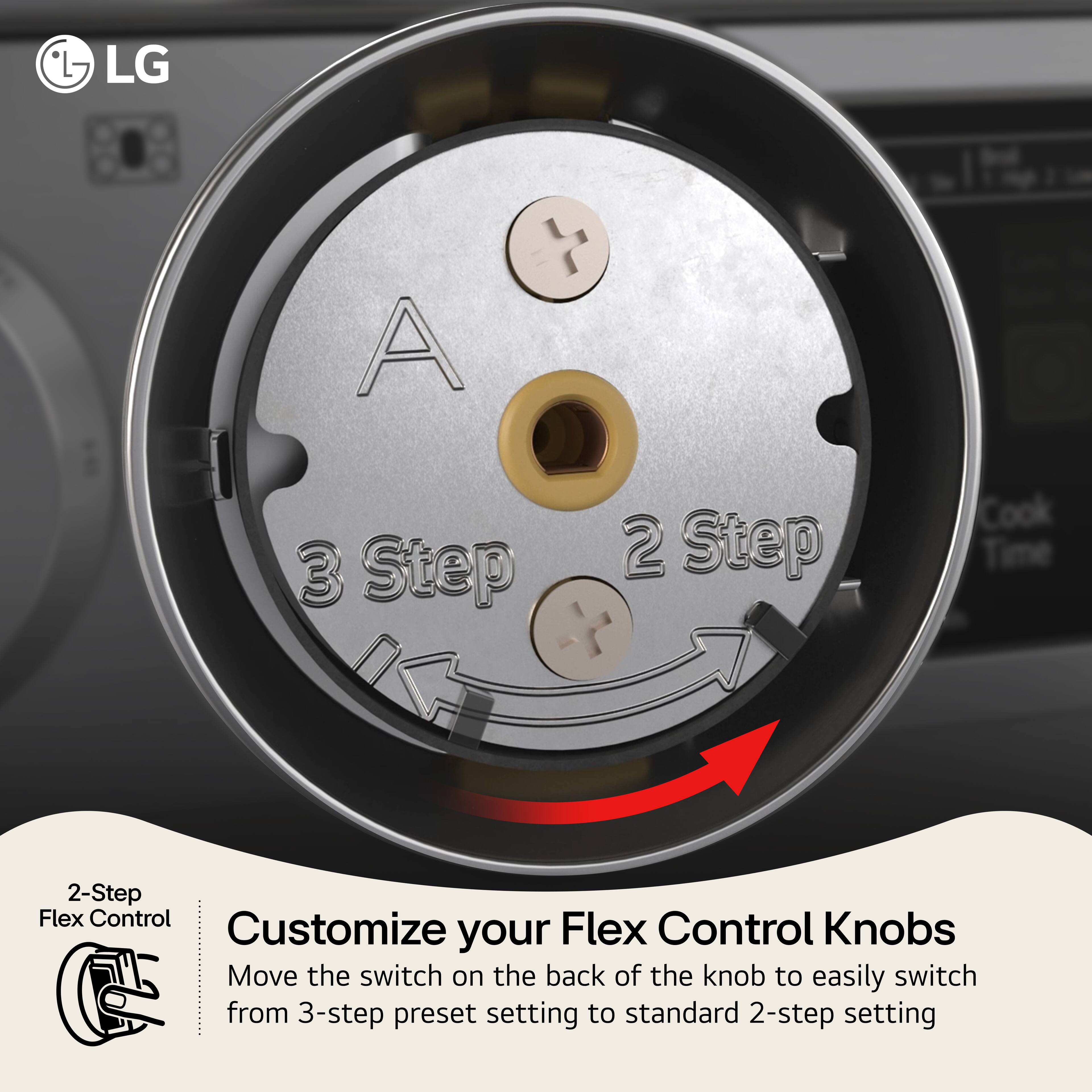 LG A 3 Step 2 Step Cook

Customize your Flex Control Knobs

Move the switch on the back of the knob to easily switch from 3-step preset setting to standard 2-step setting.