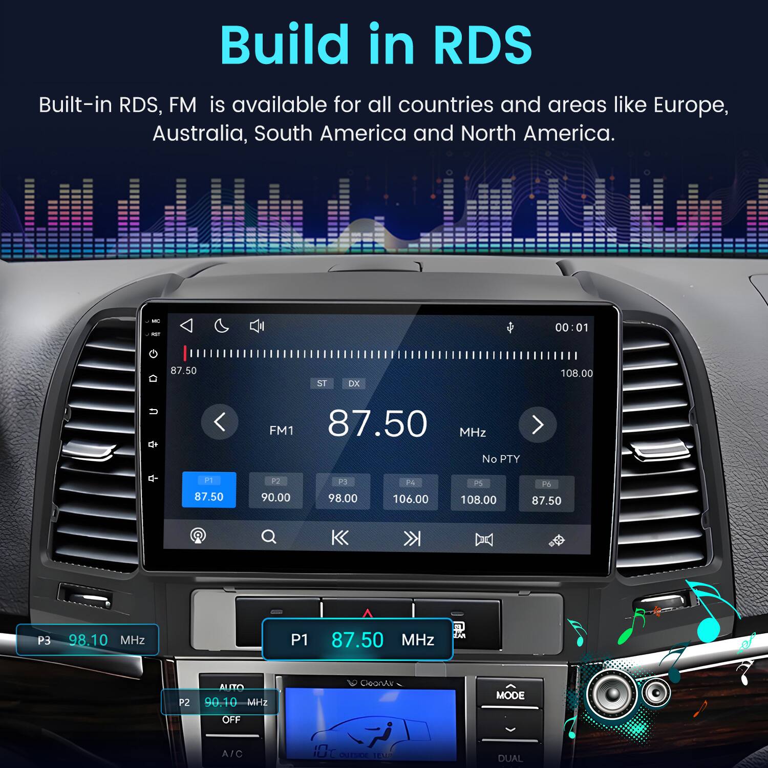 Build in RDS  
Built-in RDS, FM is available for all countries and areas like Europe, Australia, South America and North America.  

MC RST  
00:01  
87.50  
ST  
DX  
108.00  
FM1 87.50 MHz No PTY  
P1 87.50  
P2 90.00  
P3 98.00  
P4 106.00  
P5 108.00  
P6 87.50  
P3 98.10 MHz  
P1 87.50 MHz  
ZAR  
P2 AUTO 90.10 MHz  
OoonAr  
MODE  
OFF  
A/C  
10 OUTSIDE TOUR  
DUAL