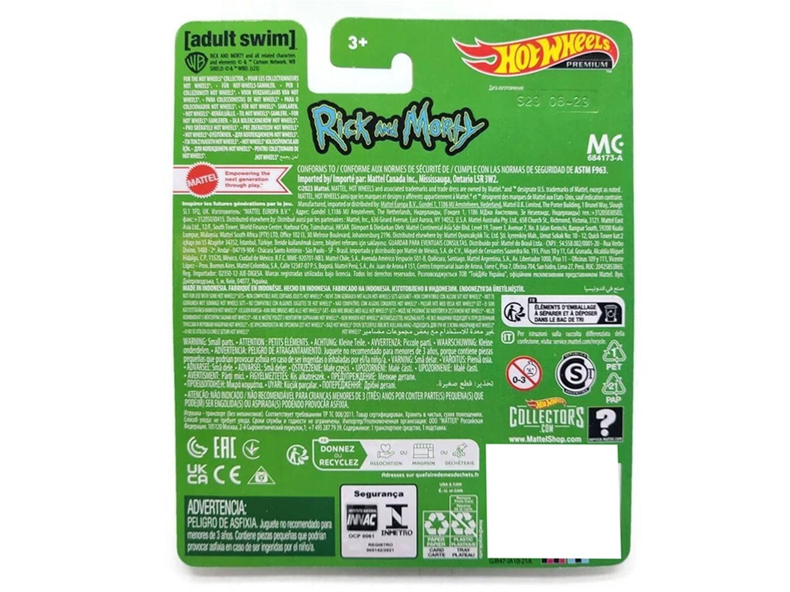 [adult swim]  
3+  
Rick and Morty  
Hot Wheels  
Premium Collection  
HOWKELS  
23 06-23  

CONFORMS TO / CONFORME AUX NORMES DE SÉCURITÉ DE / CUMPLE CON LAS NORMAS DE SEGURIDAD DE ASTM F963  
Imported by / Import par: Mattel Canada Inc, Mississauga, Ontario LSR3W2.  
2023 Mattel  
MATTEL HOT WHEELS and associated trademarks and trade dresses are owned by Mattel and designated as such.  
The Distributor East City.  

Importado por Menica Pers.  
Marcas registradas bajo licencia. Todas las derechos reservados.  
0477 INDONESIA  
FABRICADO INDONESIA  

Asia Sde S.A  
108  
por Crmantes Brasl Umut k Pra  

PETE ELEMENTS D'EMBALLAGE SEPARER DEPOSER DANS BAC  
ATTENTION PETITS  
ACHTUNG  
AVERTENZA:  
PELIGRO DE  
ADVARSEL:  
OSTRZEZENIE:  
Fart FIGYELMEZTÉ