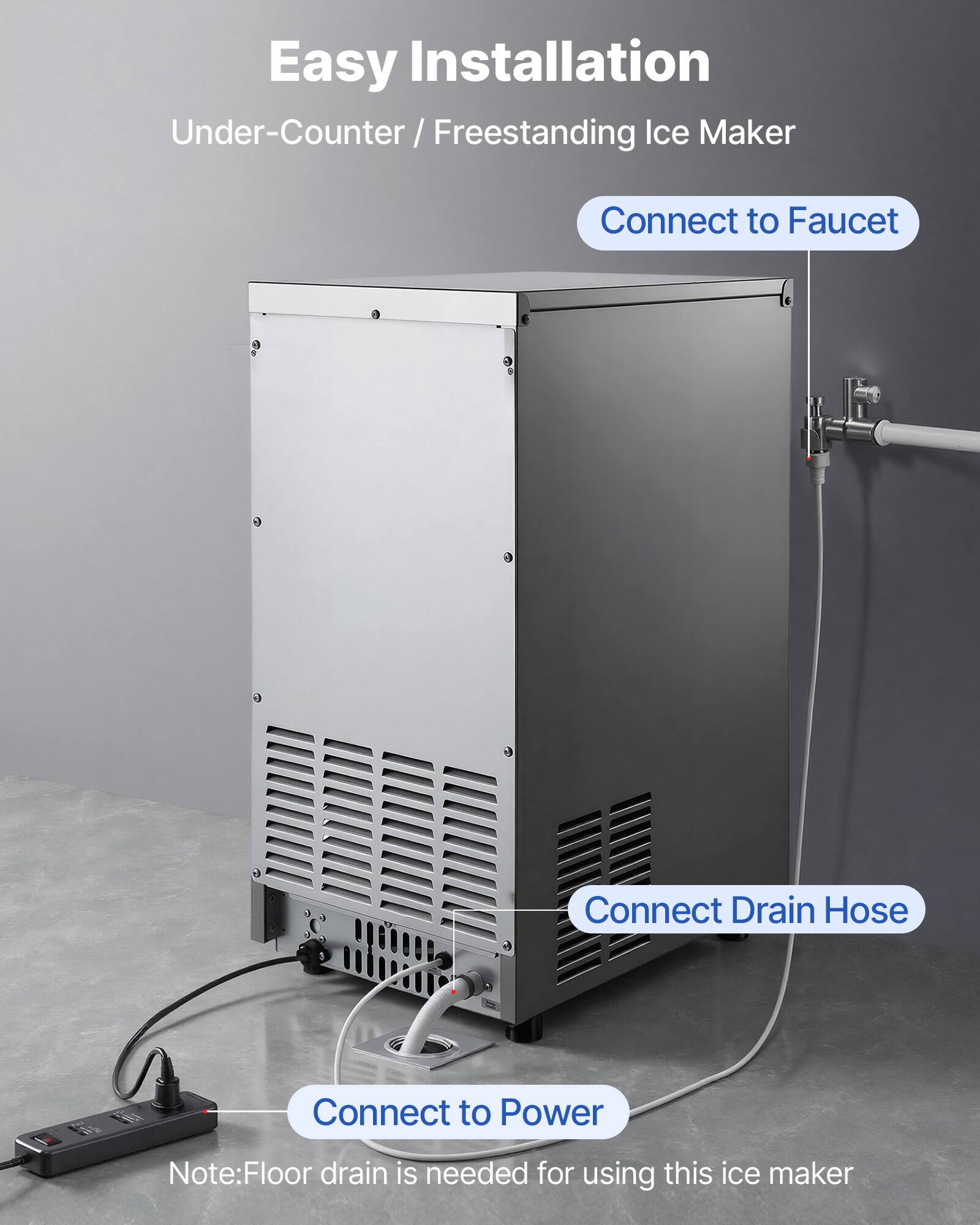 Easy Installation  
Under-Counter / Freestanding Ice Maker

- Connect to Faucet
- Connect Drain Hose
- Connect to Power

Note: Floor drain is needed for using this ice maker