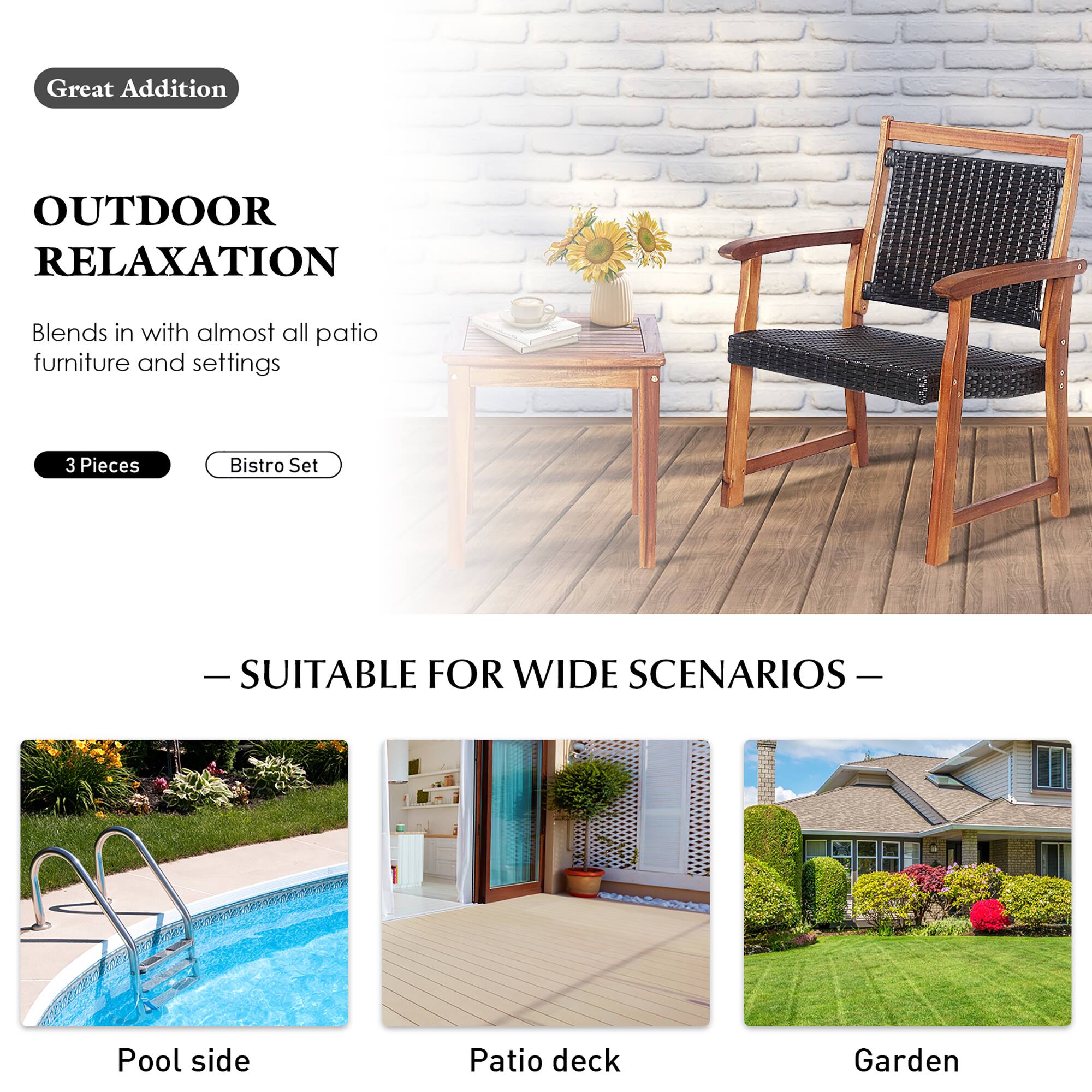 Great Addition

OUTDOOR RELAXATION

Blends in with almost all patio furniture and settings

3 Pieces Bistro Set

— SUITABLE FOR WIDE SCENARIOS —

Pool side

Patio deck

Garden