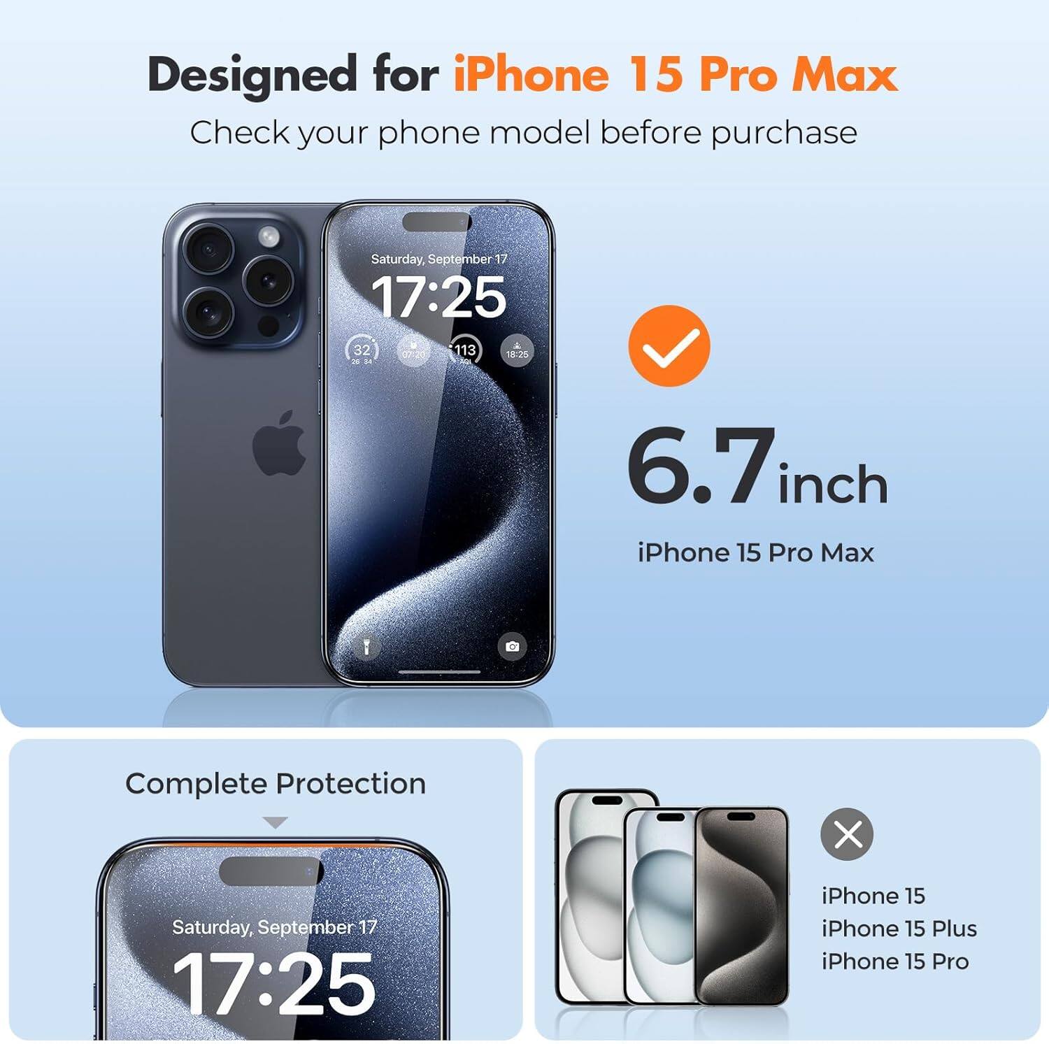 Designed for iPhone 15 Pro Max  
Check your phone model before purchase

Saturday, September 17 17:25  
32 07:20 113 18:25 - ASI

6.7 inch iPhone 15 Pro Max  
Complete Protection

Saturday, September 17 17:25  
iPhone 15 iPhone 15 Plus iPhone 15 Pro