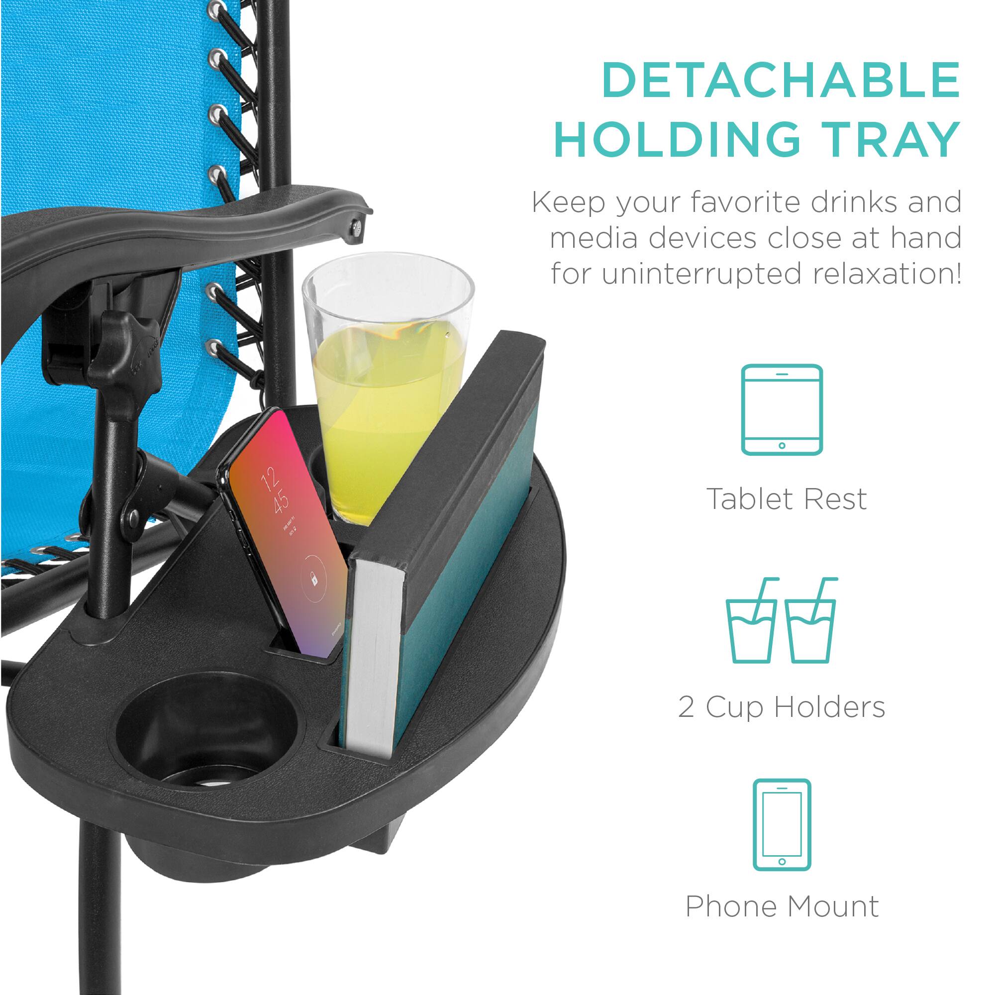 DETACHABLE HOLDING TRAY

Keep your favorite drinks and media devices close at hand for uninterrupted relaxation!

- Tablet Rest
- 2 Cup Holders
- Phone Mount
