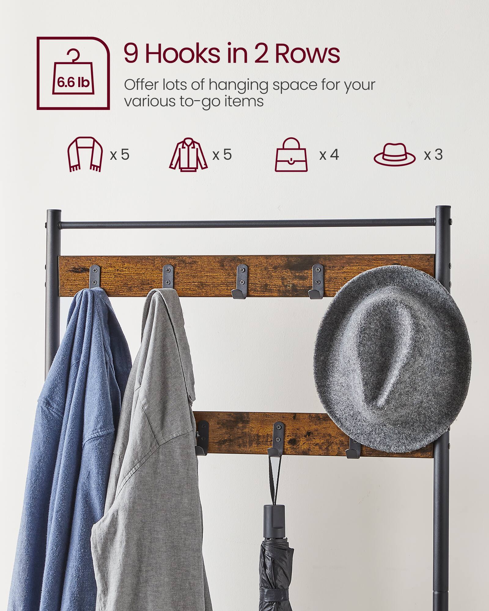 9 Hooks in 2 Rows  
6.6 lb  
Offer lots of hanging space for your various to-go items  
x 5 (jackets)  
x 5 (shirts)  
x 4 (bags)  
x 3 (hats)