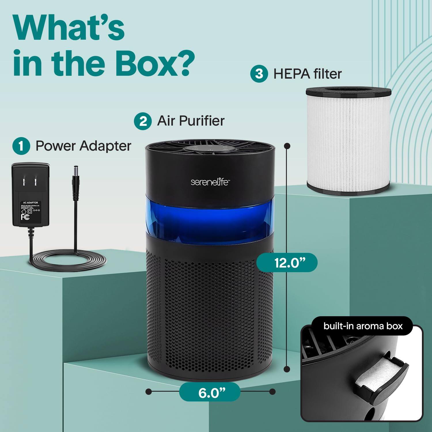 What's in the Box?

1. Power Adapter
2. Air Purifier
3. HEPA filter

- A 12.0" built-in aroma box
- 6.0"