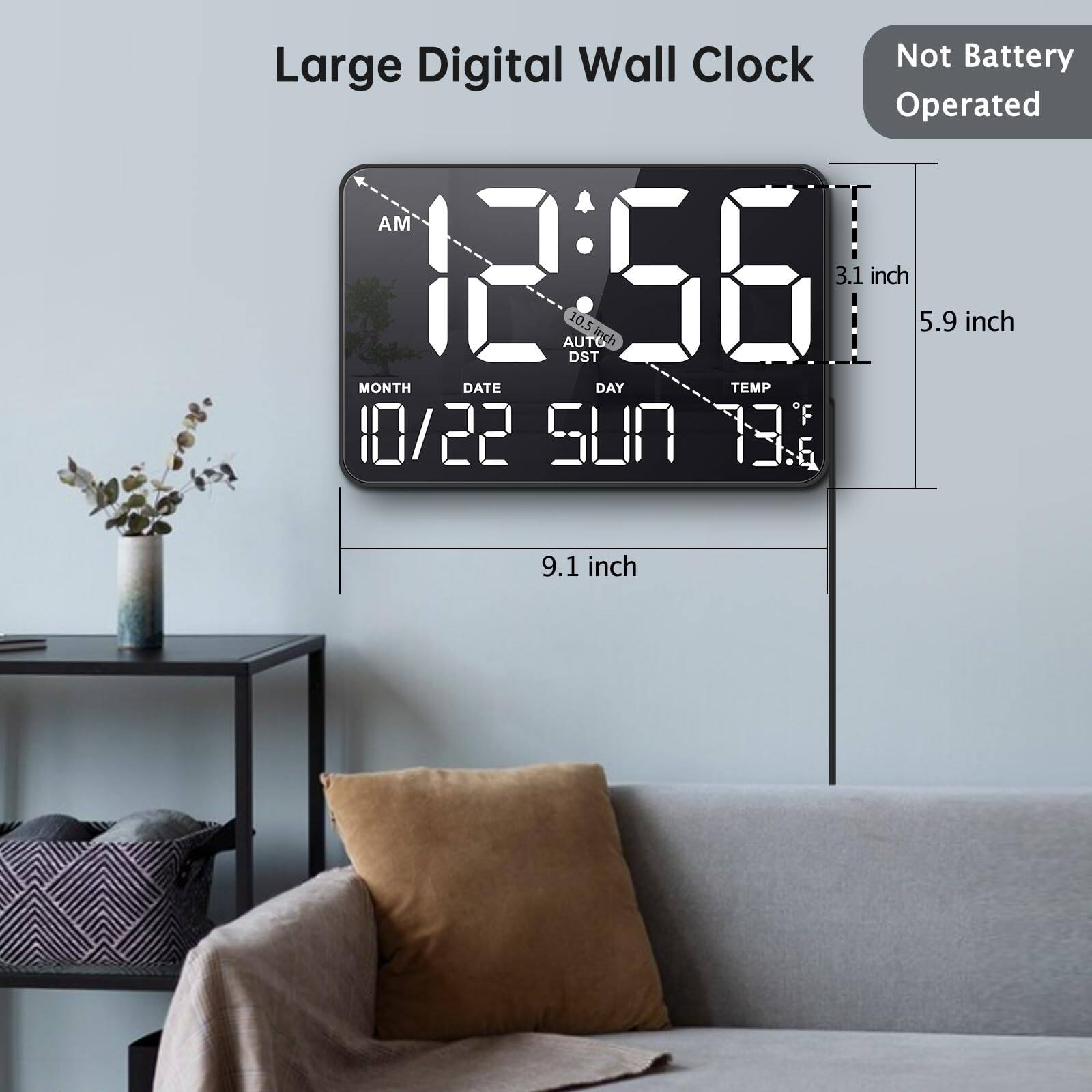 Large Digital Wall Clock  
Not Battery Operated  
12:56 AM  
10/22  
SUN  
73.5°F  
10.5 inch (DST)  
9.1 inch  
5.9 inch  
3.1 inch