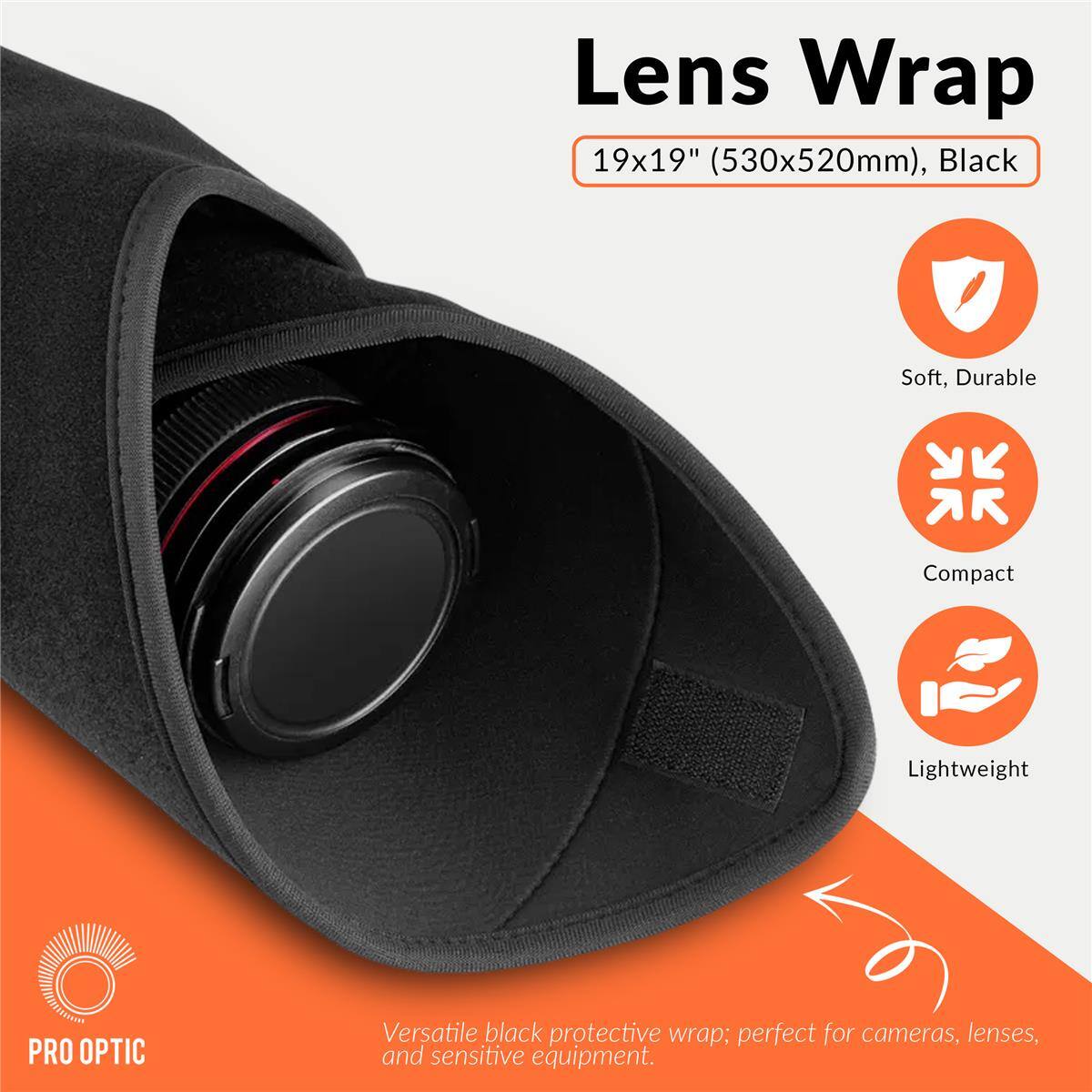 Lens Wrap 19x19" (530x520mm), Black

Soft, Durable

Compact
Lightweight

PRO OPTIC

Versatile black protective wrap; perfect for cameras, lenses, and sensitive equipment.