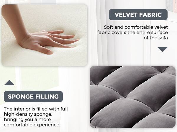 VELVET FABRIC  
Soft and comfortable velvet fabric covers the entire surface of the sofa.

SPONGE FILLING  
The interior is filled with full high-density sponge, bringing you a more comfortable experience.