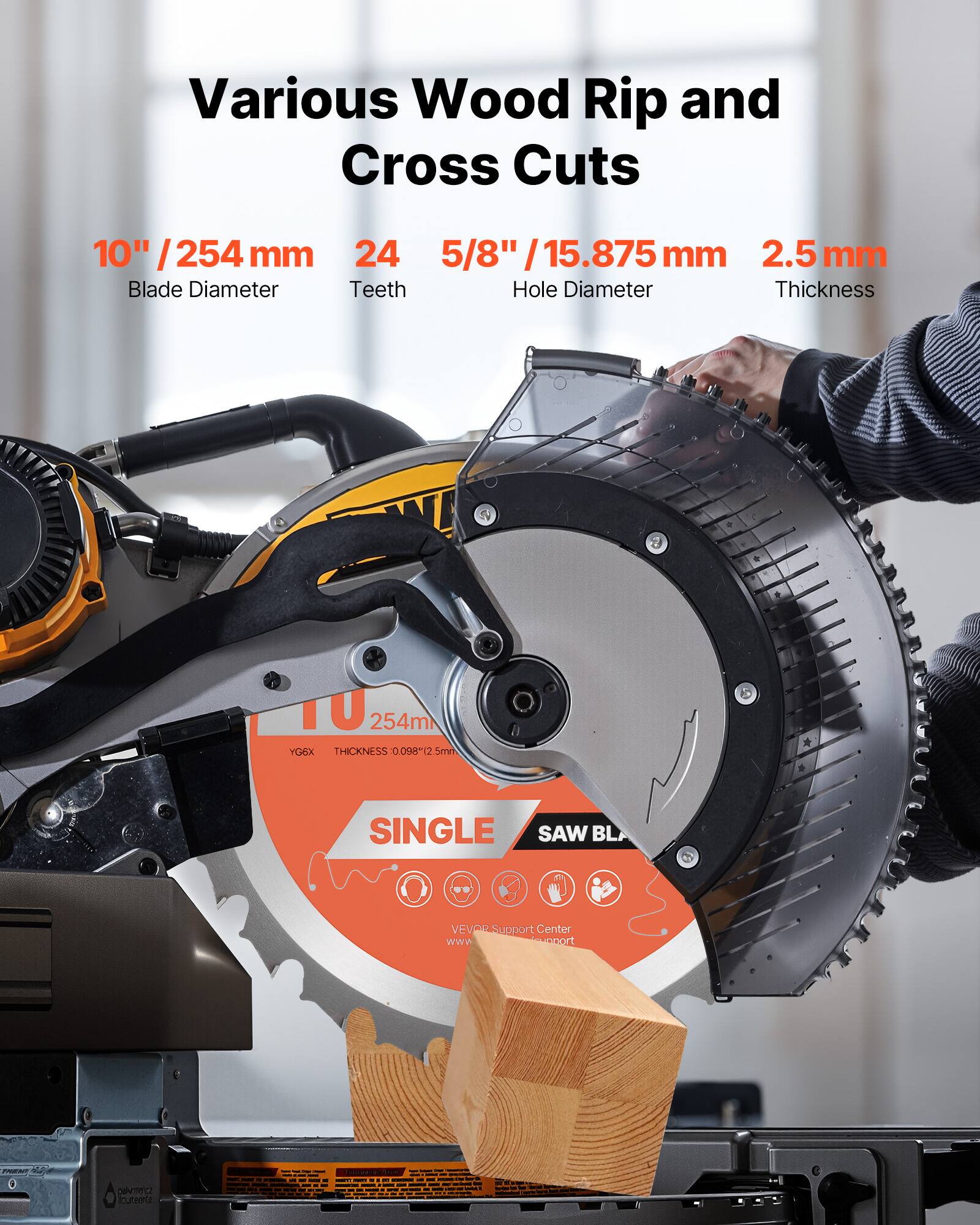 Various Wood Rip and Cross Cuts

10" / 254 mm  
Blade Diameter

24  
Teeth

5/8" / 15.875 mm  
Hole Diameter

2.5 mm  
Thickness

Y6GX  
THICKNESS: 0.098" (2.5 mm)

SINGLE SAW BLADE

VEVAR Support Center  
www.vevar.com