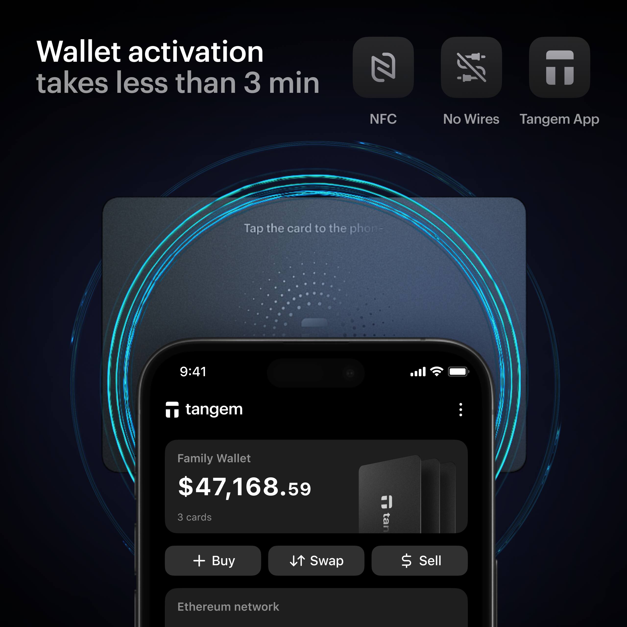 Wallet activation takes less than 3 min

NFC No Wires Tangem App

Tap the card to the phone

9:41

tangem

Family Wallet $47,168.59

3 cards

+ Buy

Swap

Sell

Ethereum network